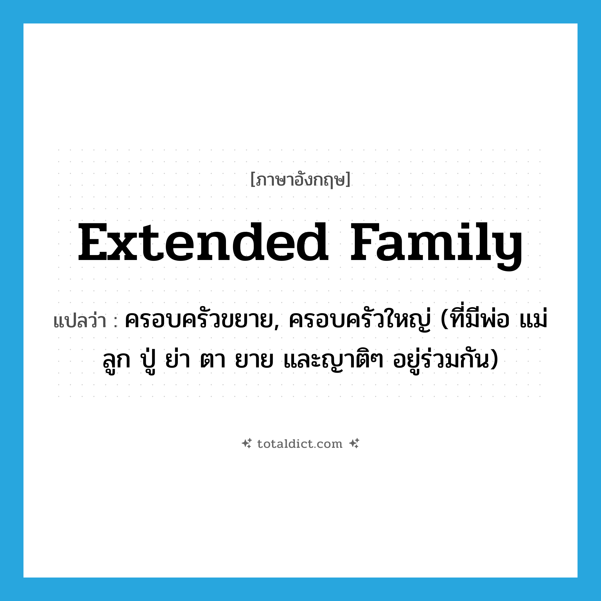 extended family แปลว่า?, คำศัพท์ภาษาอังกฤษ extended family แปลว่า ครอบครัวขยาย, ครอบครัวใหญ่ (ที่มีพ่อ แม่ ลูก ปู่ ย่า ตา ยาย และญาติๆ อยู่ร่วมกัน) ประเภท N หมวด N
