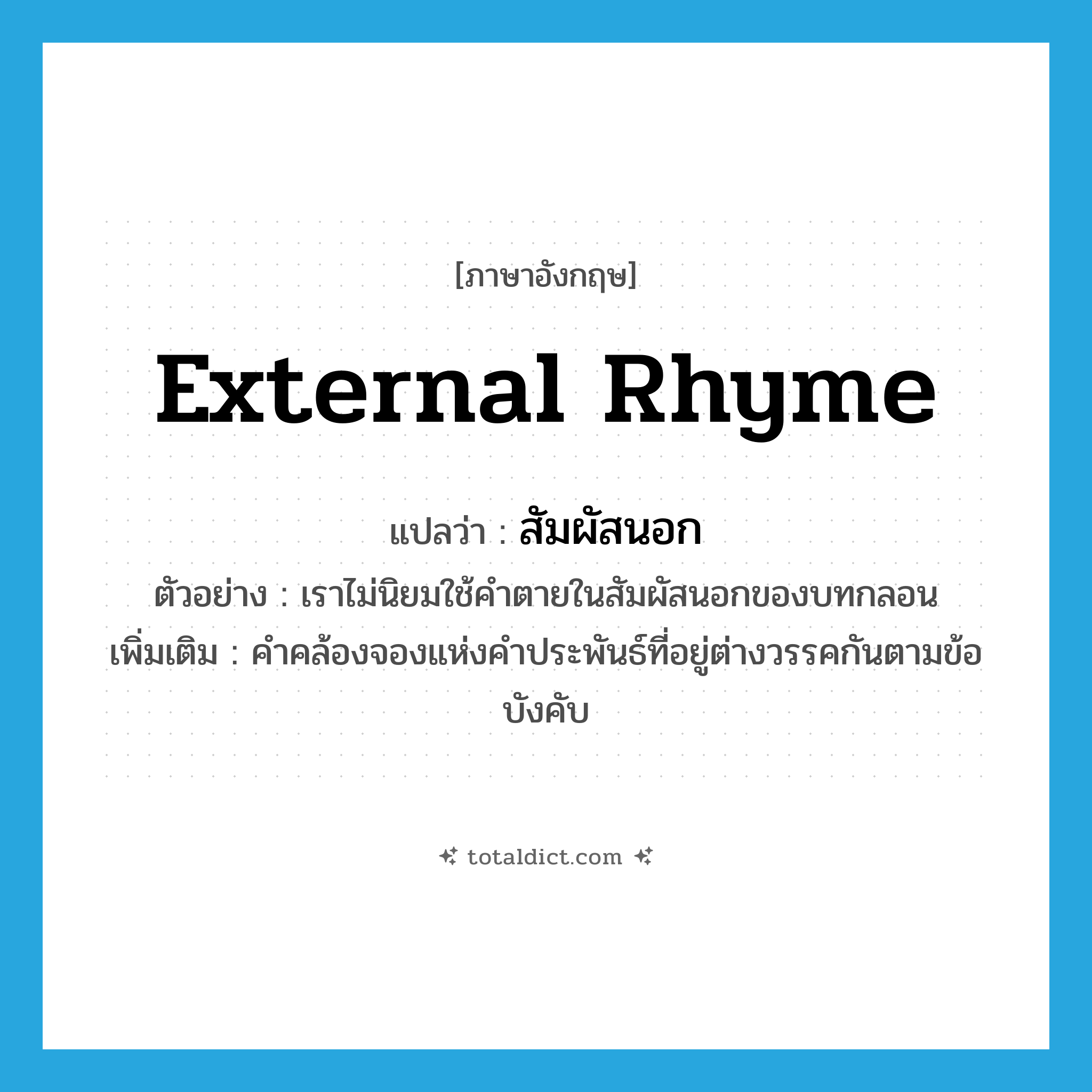 external rhyme แปลว่า?, คำศัพท์ภาษาอังกฤษ external rhyme แปลว่า สัมผัสนอก ประเภท N ตัวอย่าง เราไม่นิยมใช้คำตายในสัมผัสนอกของบทกลอน เพิ่มเติม คำคล้องจองแห่งคำประพันธ์ที่อยู่ต่างวรรคกันตามข้อบังคับ หมวด N