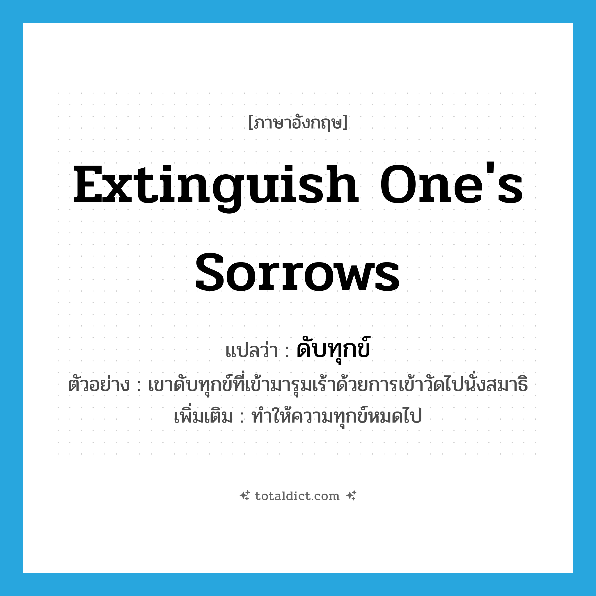 extinguish one&#39;s sorrows แปลว่า?, คำศัพท์ภาษาอังกฤษ extinguish one&#39;s sorrows แปลว่า ดับทุกข์ ประเภท V ตัวอย่าง เขาดับทุกข์ที่เข้ามารุมเร้าด้วยการเข้าวัดไปนั่งสมาธิ เพิ่มเติม ทำให้ความทุกข์หมดไป หมวด V