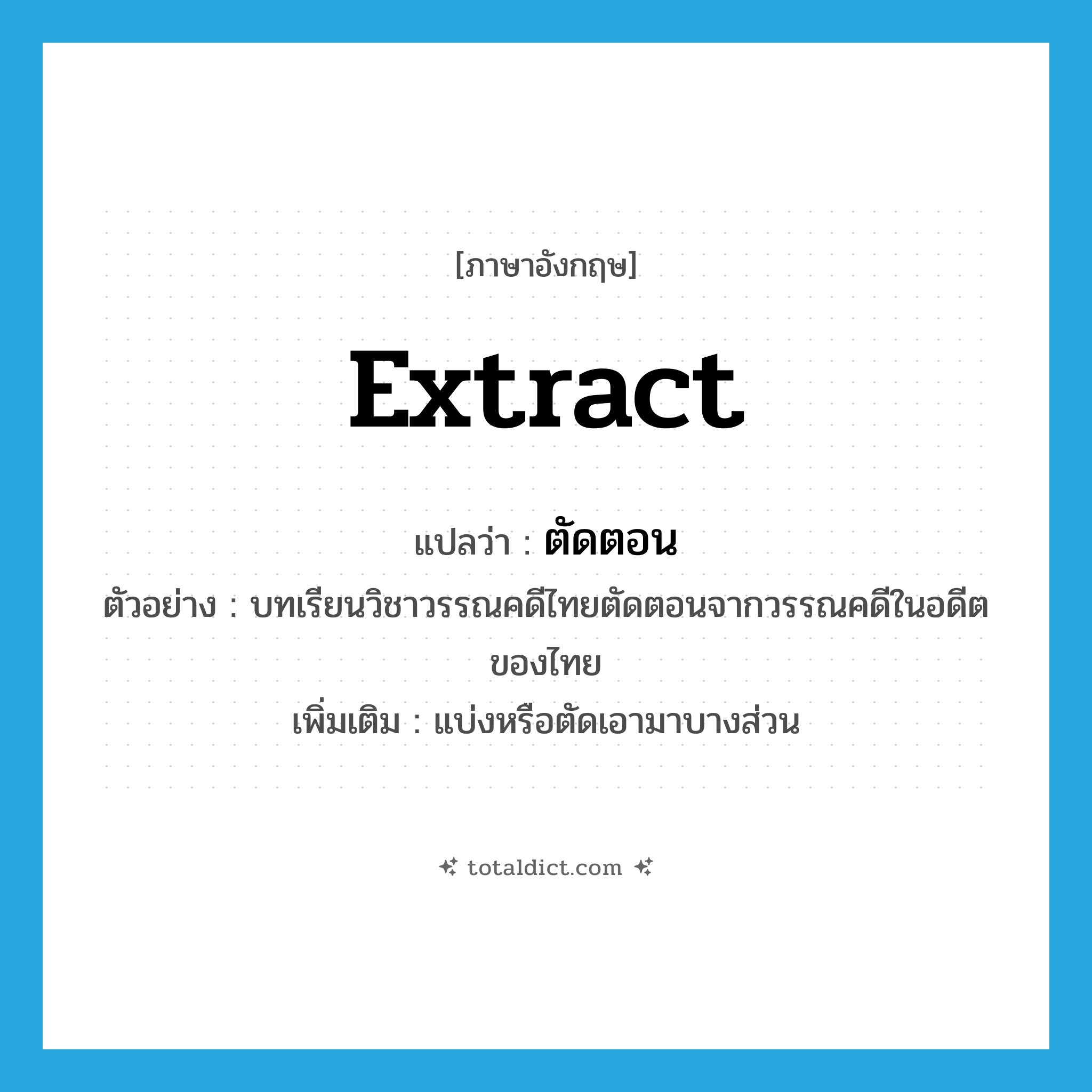 extract แปลว่า?, คำศัพท์ภาษาอังกฤษ extract แปลว่า ตัดตอน ประเภท V ตัวอย่าง บทเรียนวิชาวรรณคดีไทยตัดตอนจากวรรณคดีในอดีตของไทย เพิ่มเติม แบ่งหรือตัดเอามาบางส่วน หมวด V