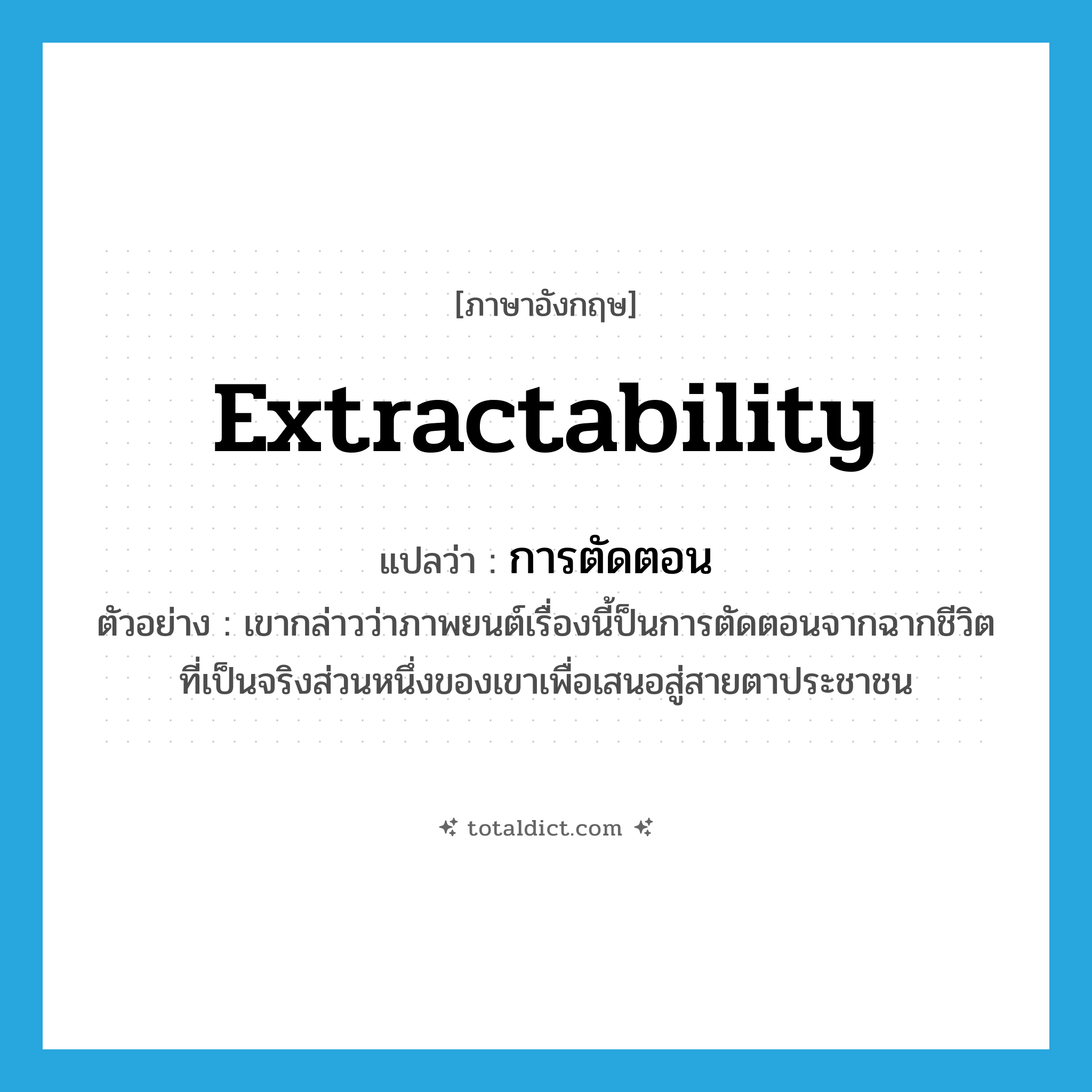extractability แปลว่า?, คำศัพท์ภาษาอังกฤษ extractability แปลว่า การตัดตอน ประเภท N ตัวอย่าง เขากล่าวว่าภาพยนต์เรื่องนี้ป็นการตัดตอนจากฉากชีวิตที่เป็นจริงส่วนหนึ่งของเขาเพื่อเสนอสู่สายตาประชาชน หมวด N