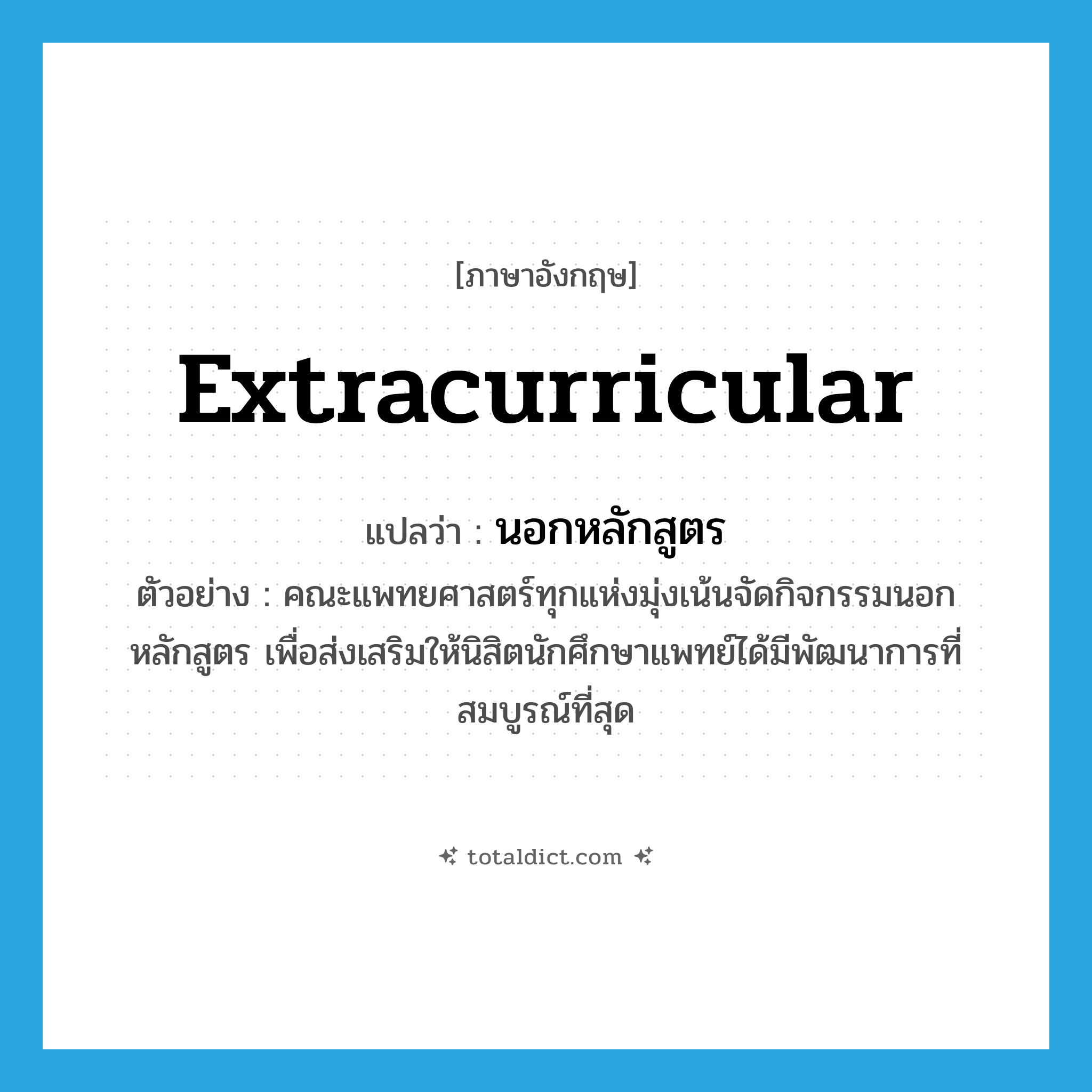 extracurricular แปลว่า?, คำศัพท์ภาษาอังกฤษ extracurricular แปลว่า นอกหลักสูตร ประเภท ADJ ตัวอย่าง คณะแพทยศาสตร์ทุกแห่งมุ่งเน้นจัดกิจกรรมนอกหลักสูตร เพื่อส่งเสริมให้นิสิตนักศึกษาแพทย์ได้มีพัฒนาการที่สมบูรณ์ที่สุด หมวด ADJ
