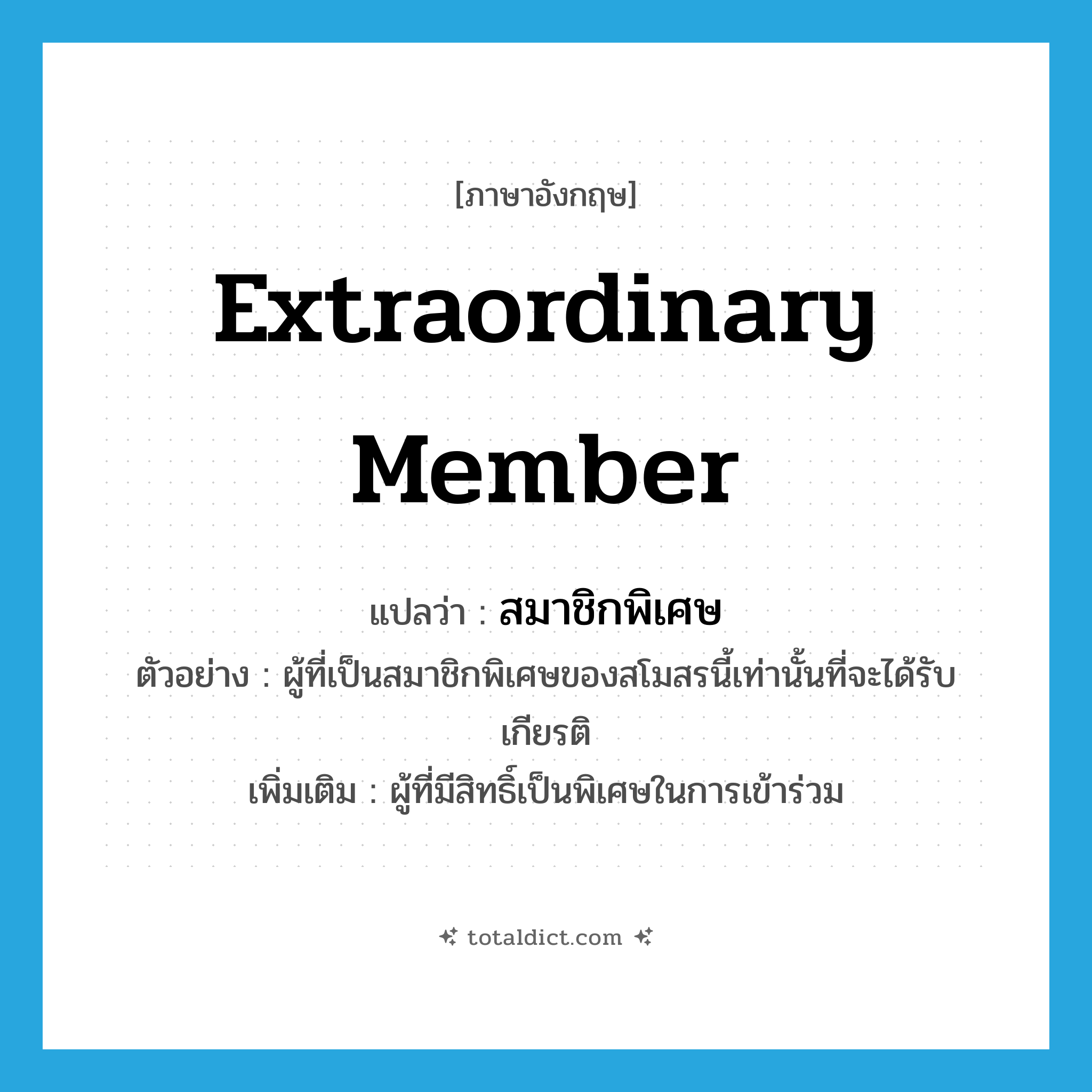 extraordinary member แปลว่า?, คำศัพท์ภาษาอังกฤษ extraordinary member แปลว่า สมาชิกพิเศษ ประเภท N ตัวอย่าง ผู้ที่เป็นสมาชิกพิเศษของสโมสรนี้เท่านั้นที่จะได้รับเกียรติ เพิ่มเติม ผู้ที่มีสิทธิ์เป็นพิเศษในการเข้าร่วม หมวด N