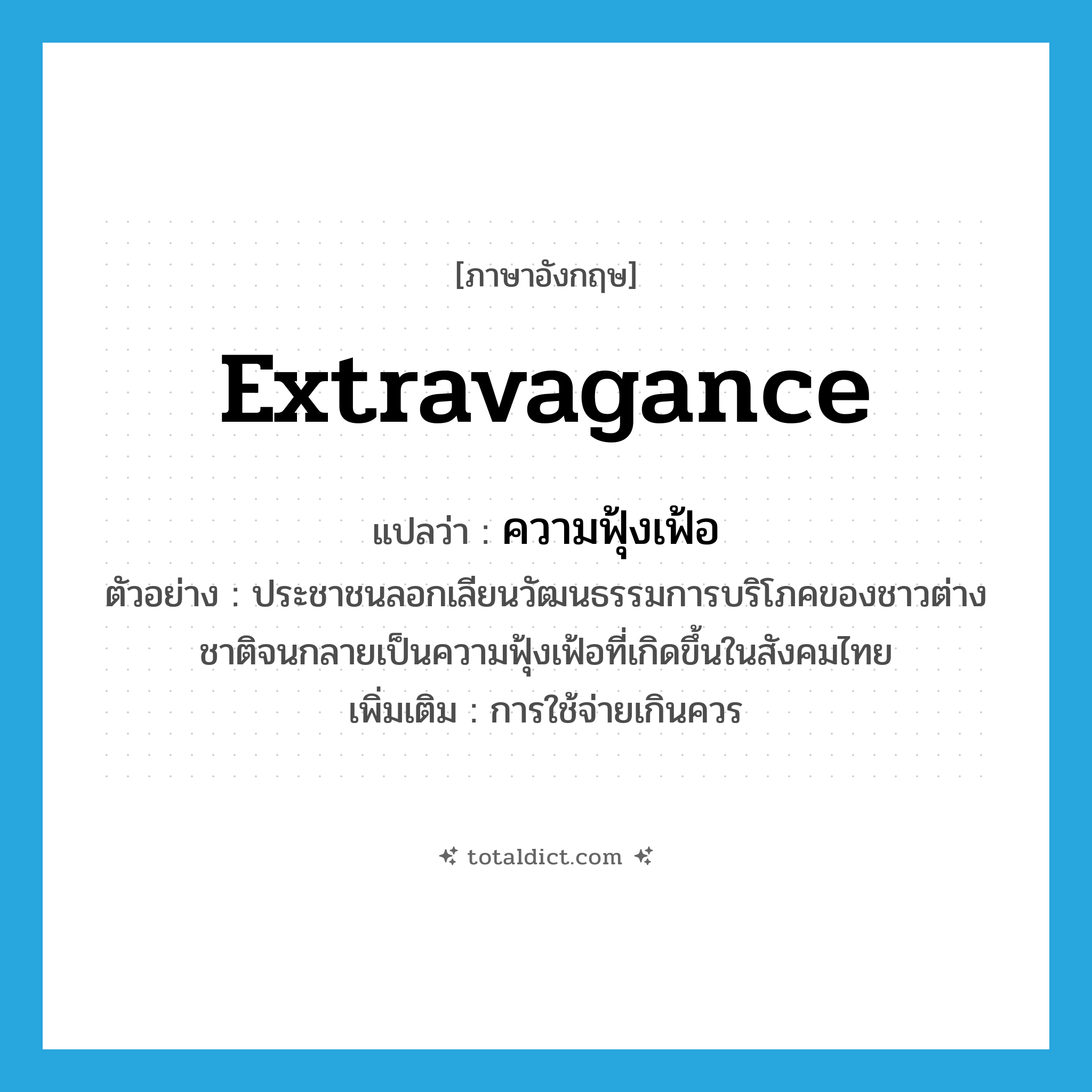 extravagance แปลว่า?, คำศัพท์ภาษาอังกฤษ extravagance แปลว่า ความฟุ้งเฟ้อ ประเภท N ตัวอย่าง ประชาชนลอกเลียนวัฒนธรรมการบริโภคของชาวต่างชาติจนกลายเป็นความฟุ้งเฟ้อที่เกิดขึ้นในสังคมไทย เพิ่มเติม การใช้จ่ายเกินควร หมวด N
