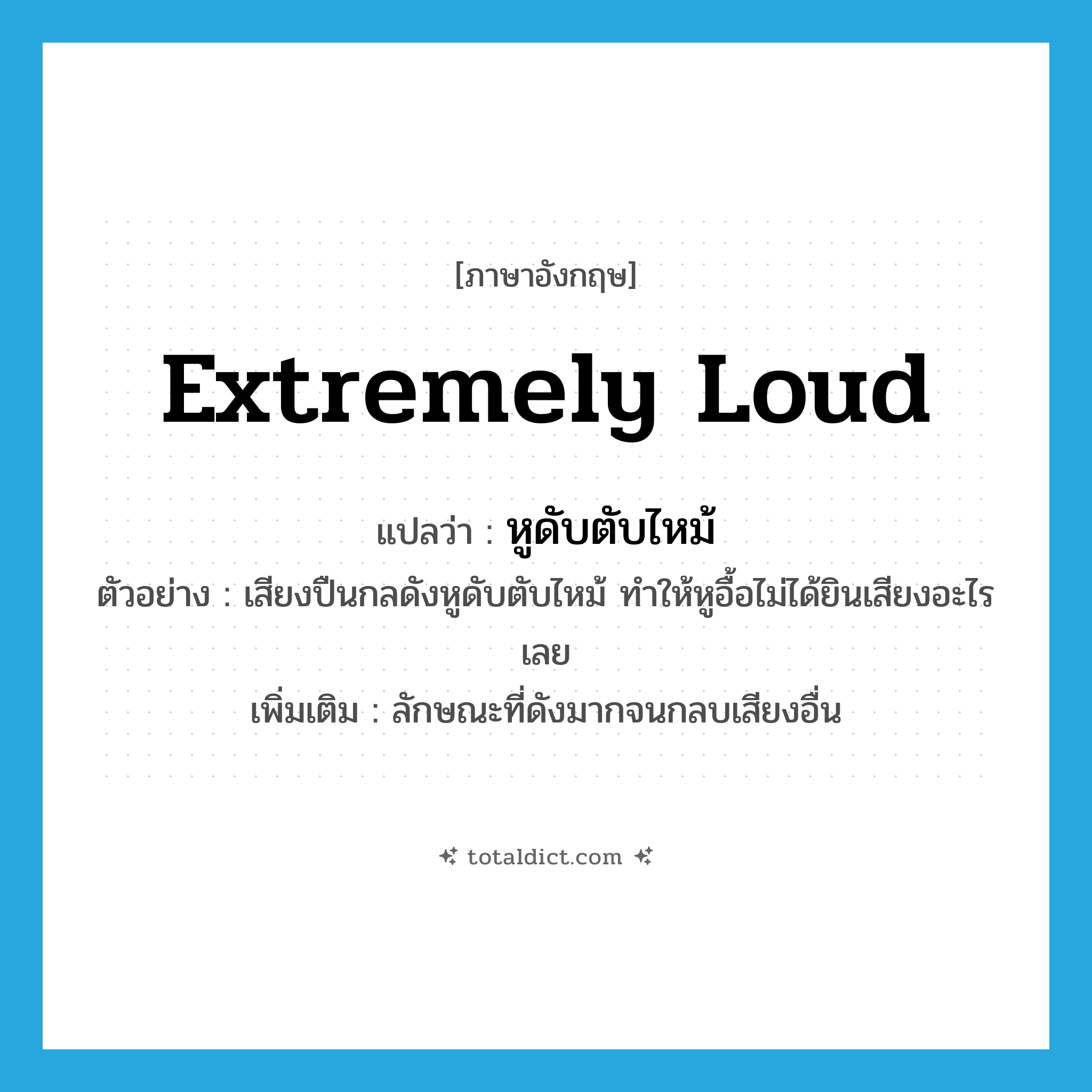 extremely loud แปลว่า?, คำศัพท์ภาษาอังกฤษ extremely loud แปลว่า หูดับตับไหม้ ประเภท ADV ตัวอย่าง เสียงปืนกลดังหูดับตับไหม้ ทำให้หูอื้อไม่ได้ยินเสียงอะไรเลย เพิ่มเติม ลักษณะที่ดังมากจนกลบเสียงอื่น หมวด ADV