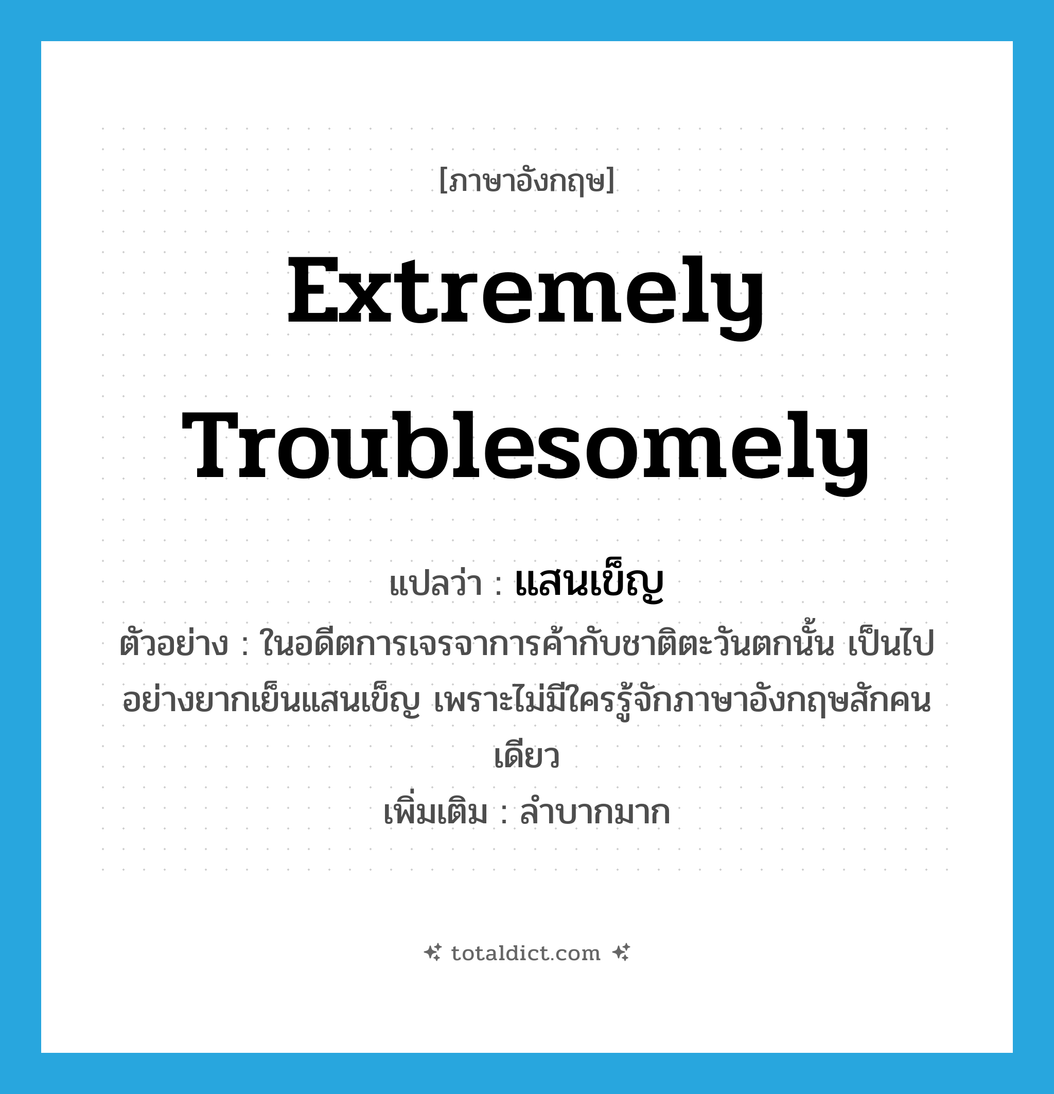 extremely troublesomely แปลว่า?, คำศัพท์ภาษาอังกฤษ extremely troublesomely แปลว่า แสนเข็ญ ประเภท ADV ตัวอย่าง ในอดีตการเจรจาการค้ากับชาติตะวันตกนั้น เป็นไปอย่างยากเย็นแสนเข็ญ เพราะไม่มีใครรู้จักภาษาอังกฤษสักคนเดียว เพิ่มเติม ลำบากมาก หมวด ADV