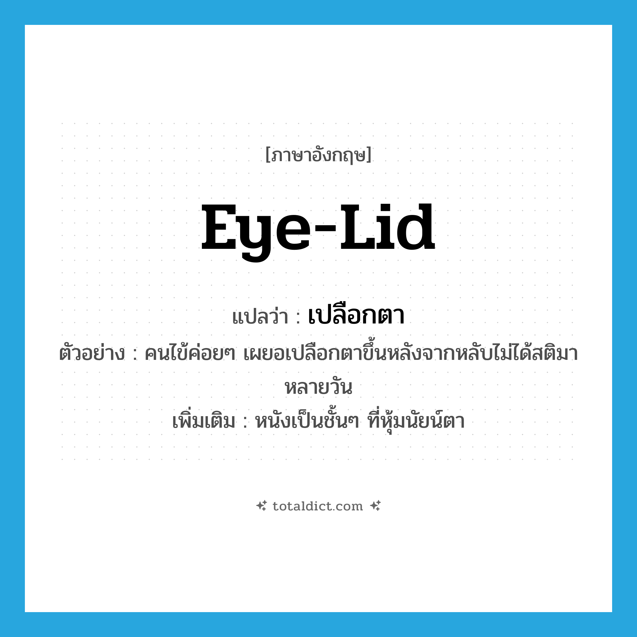 eye-lid แปลว่า?, คำศัพท์ภาษาอังกฤษ eye-lid แปลว่า เปลือกตา ประเภท N ตัวอย่าง คนไข้ค่อยๆ เผยอเปลือกตาขึ้นหลังจากหลับไม่ได้สติมาหลายวัน เพิ่มเติม หนังเป็นชั้นๆ ที่หุ้มนัยน์ตา หมวด N