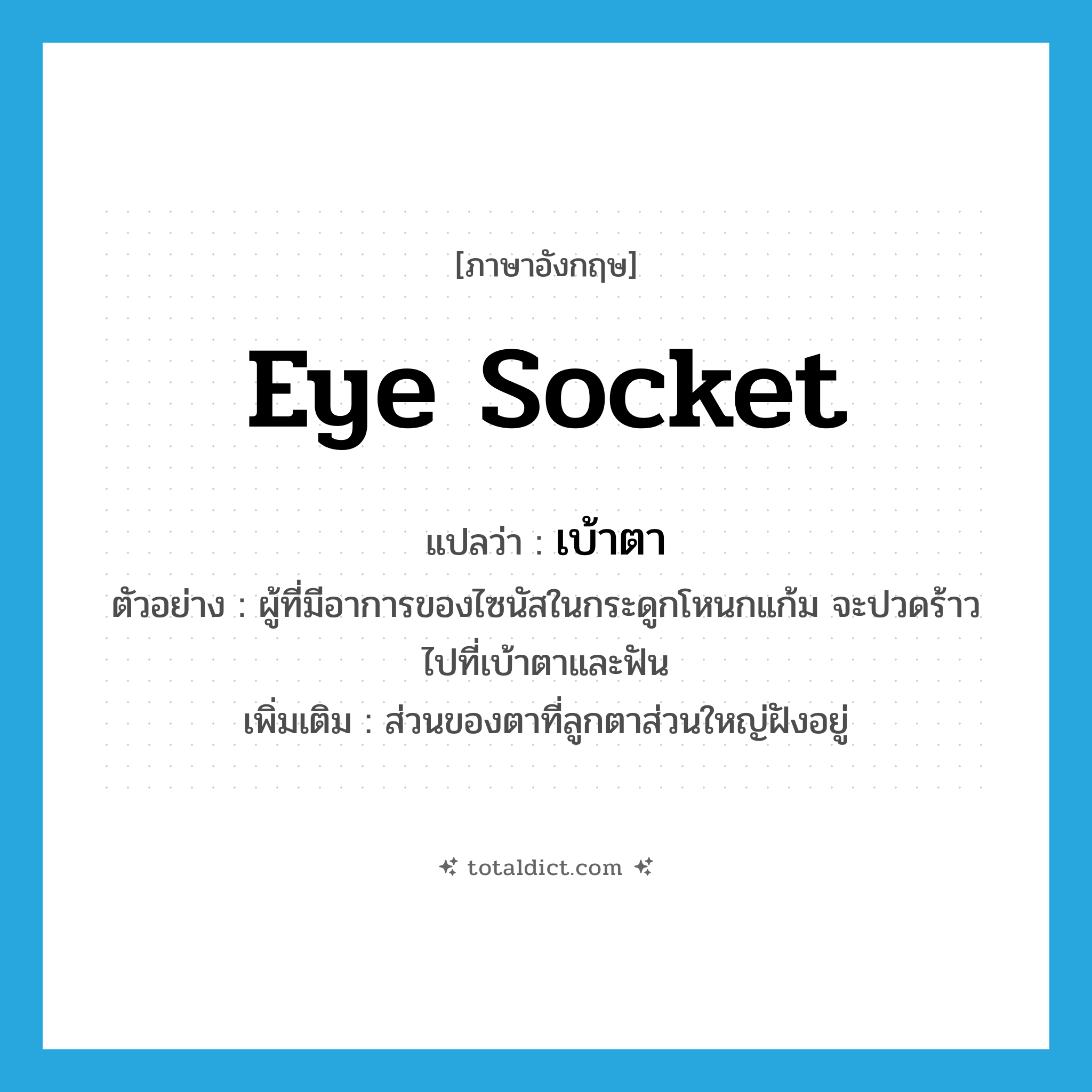 eye socket แปลว่า?, คำศัพท์ภาษาอังกฤษ eye socket แปลว่า เบ้าตา ประเภท N ตัวอย่าง ผู้ที่มีอาการของไซนัสในกระดูกโหนกแก้ม จะปวดร้าวไปที่เบ้าตาและฟัน เพิ่มเติม ส่วนของตาที่ลูกตาส่วนใหญ่ฝังอยู่ หมวด N