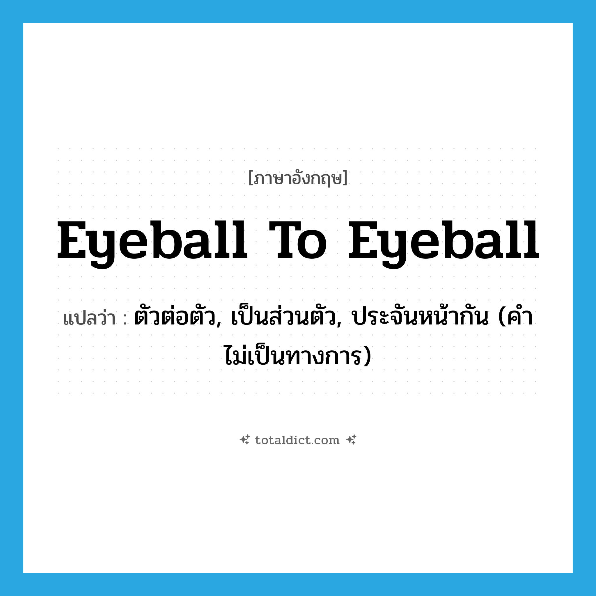 eyeball to eyeball แปลว่า?, คำศัพท์ภาษาอังกฤษ eyeball to eyeball แปลว่า ตัวต่อตัว, เป็นส่วนตัว, ประจันหน้ากัน (คำไม่เป็นทางการ) ประเภท IDM หมวด IDM