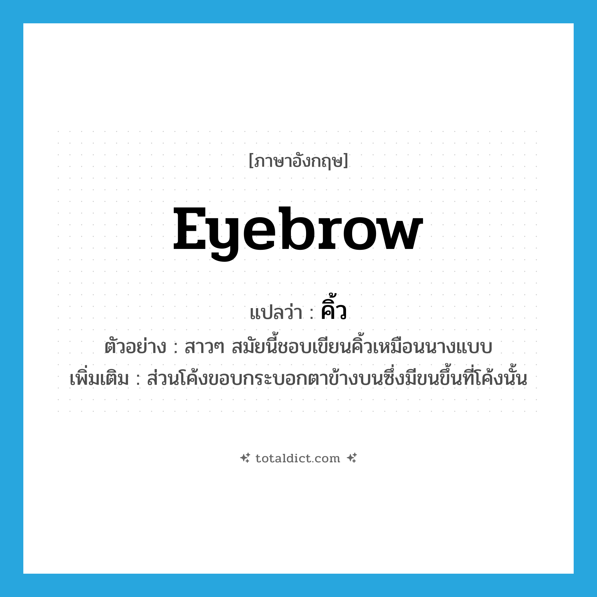 eyebrow แปลว่า?, คำศัพท์ภาษาอังกฤษ eyebrow แปลว่า คิ้ว ประเภท N ตัวอย่าง สาวๆ สมัยนี้ชอบเขียนคิ้วเหมือนนางแบบ เพิ่มเติม ส่วนโค้งขอบกระบอกตาข้างบนซึ่งมีขนขึ้นที่โค้งนั้น หมวด N