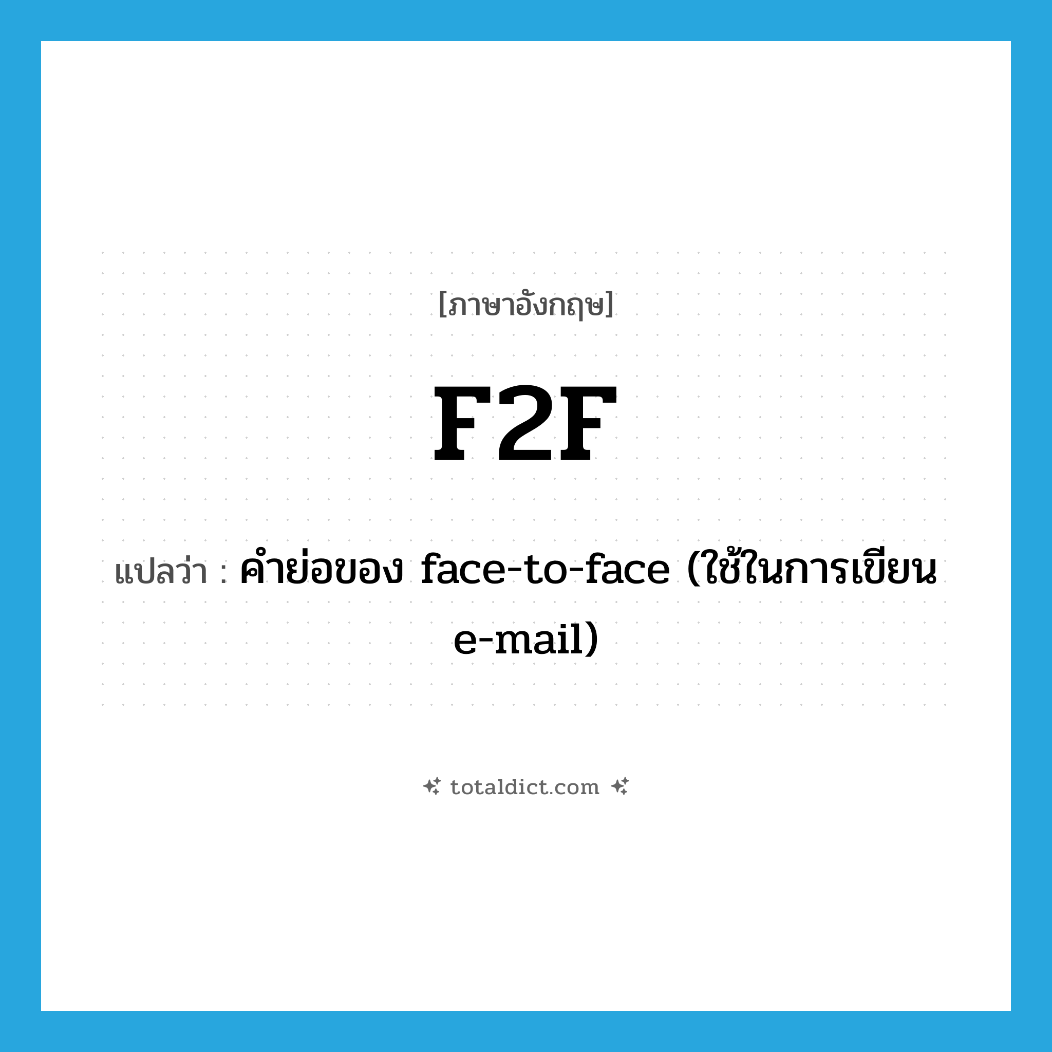 F2F แปลว่า?, คำศัพท์ภาษาอังกฤษ F2F แปลว่า คำย่อของ face-to-face (ใช้ในการเขียน e-mail) ประเภท ABBR หมวด ABBR