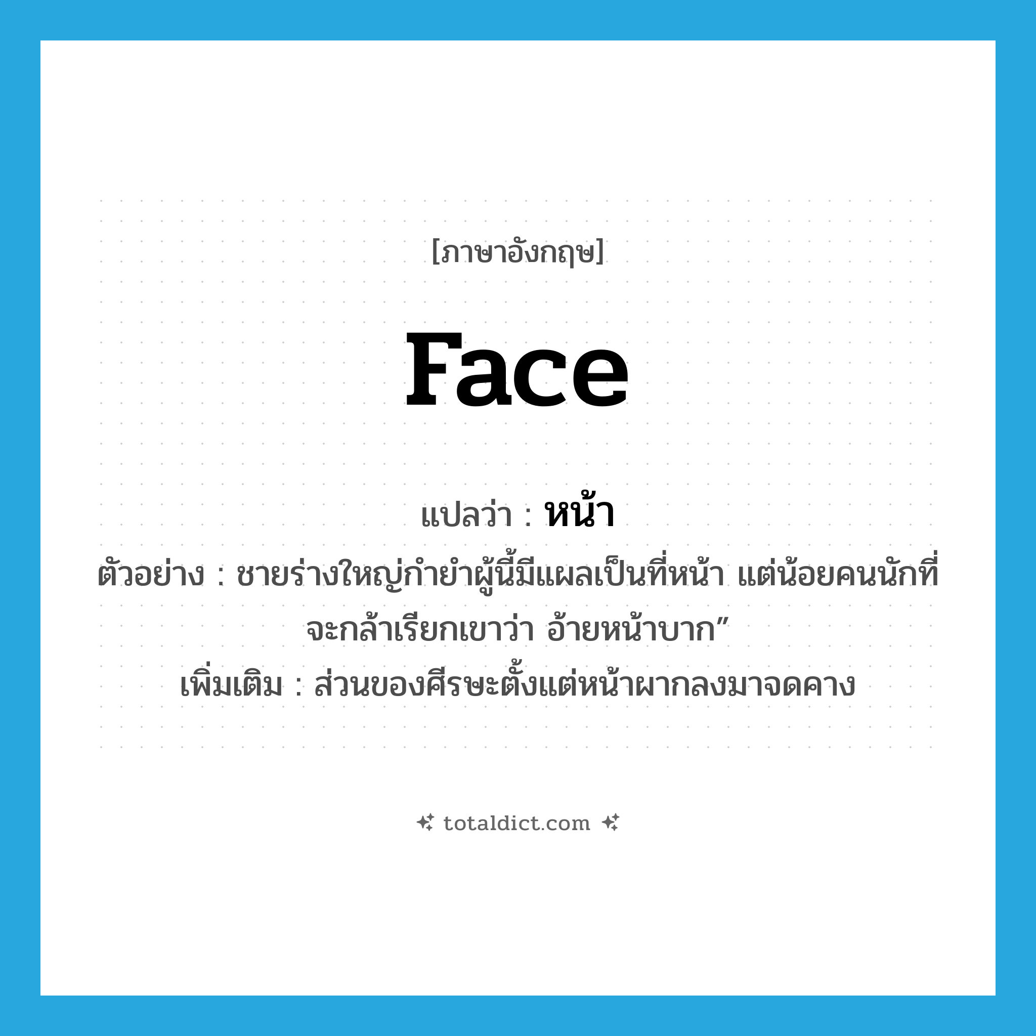 หน้า ภาษาอังกฤษ?, คำศัพท์ภาษาอังกฤษ หน้า แปลว่า face ประเภท N ตัวอย่าง ชายร่างใหญ่กำยำผู้นี้มีแผลเป็นที่หน้า แต่น้อยคนนักที่จะกล้าเรียกเขาว่า อ้ายหน้าบาก” เพิ่มเติม ส่วนของศีรษะตั้งแต่หน้าผากลงมาจดคาง หมวด N