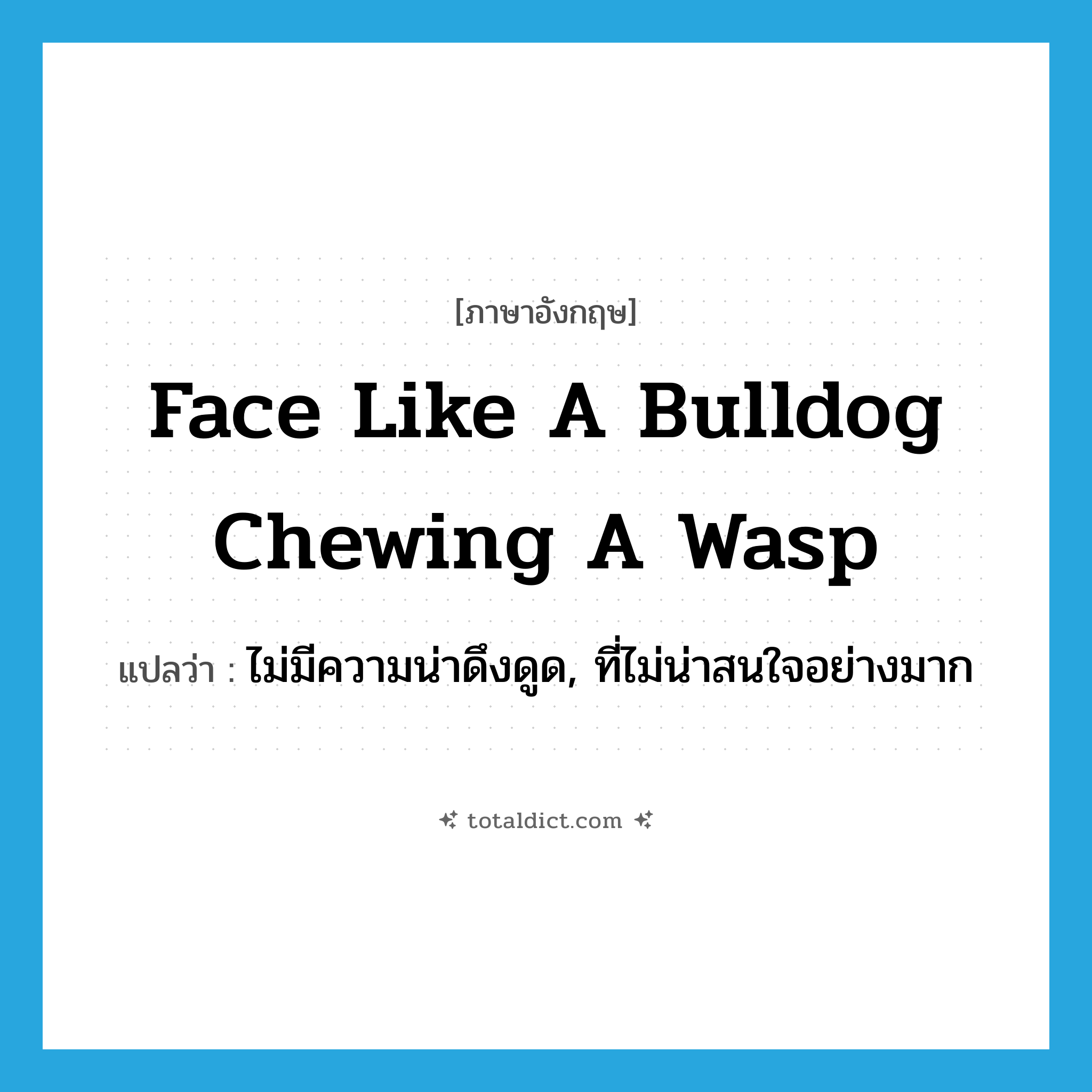 face like a bulldog chewing a wasp แปลว่า?, คำศัพท์ภาษาอังกฤษ face like a bulldog chewing a wasp แปลว่า ไม่มีความน่าดึงดูด, ที่ไม่น่าสนใจอย่างมาก ประเภท SL หมวด SL