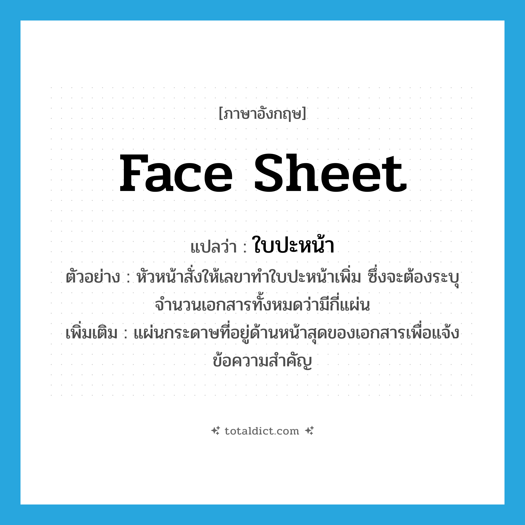 face sheet แปลว่า?, คำศัพท์ภาษาอังกฤษ face sheet แปลว่า ใบปะหน้า ประเภท N ตัวอย่าง หัวหน้าสั่งให้เลขาทำใบปะหน้าเพิ่ม ซึ่งจะต้องระบุจำนวนเอกสารทั้งหมดว่ามีกี่แผ่น เพิ่มเติม แผ่นกระดาษที่อยู่ด้านหน้าสุดของเอกสารเพื่อแจ้งข้อความสำคัญ หมวด N