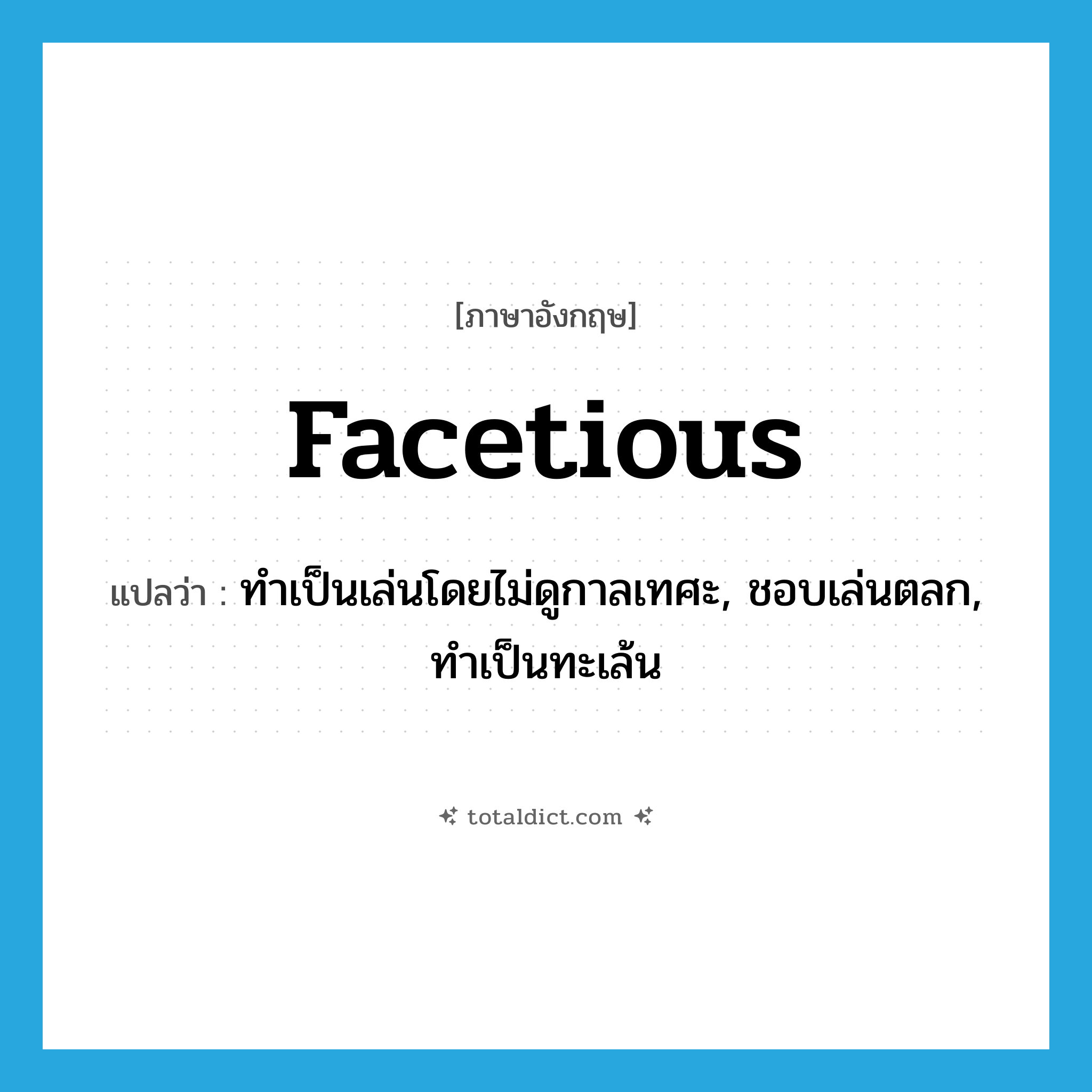 facetious แปลว่า?, คำศัพท์ภาษาอังกฤษ facetious แปลว่า ทำเป็นเล่นโดยไม่ดูกาลเทศะ, ชอบเล่นตลก, ทำเป็นทะเล้น ประเภท ADJ หมวด ADJ