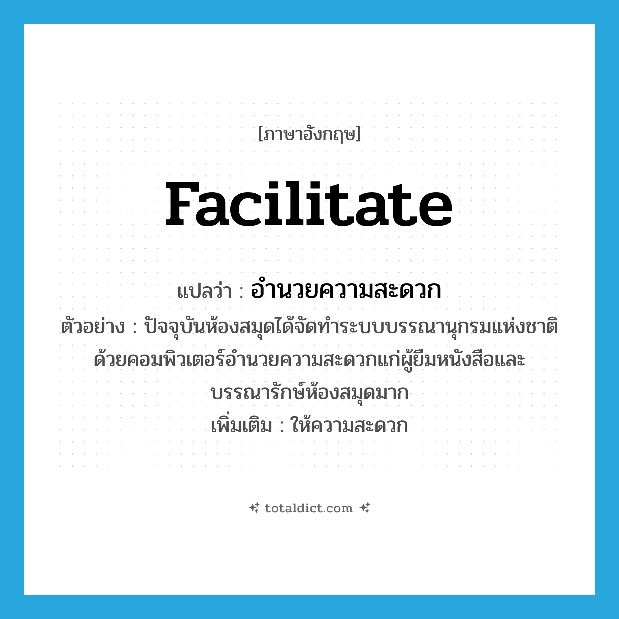 facilitate แปลว่า?, คำศัพท์ภาษาอังกฤษ facilitate แปลว่า อำนวยความสะดวก ประเภท V ตัวอย่าง ปัจจุบันห้องสมุดได้จัดทำระบบบรรณานุกรมแห่งชาติด้วยคอมพิวเตอร์อำนวยความสะดวกแก่ผู้ยืมหนังสือและบรรณารักษ์ห้องสมุดมาก เพิ่มเติม ให้ความสะดวก หมวด V