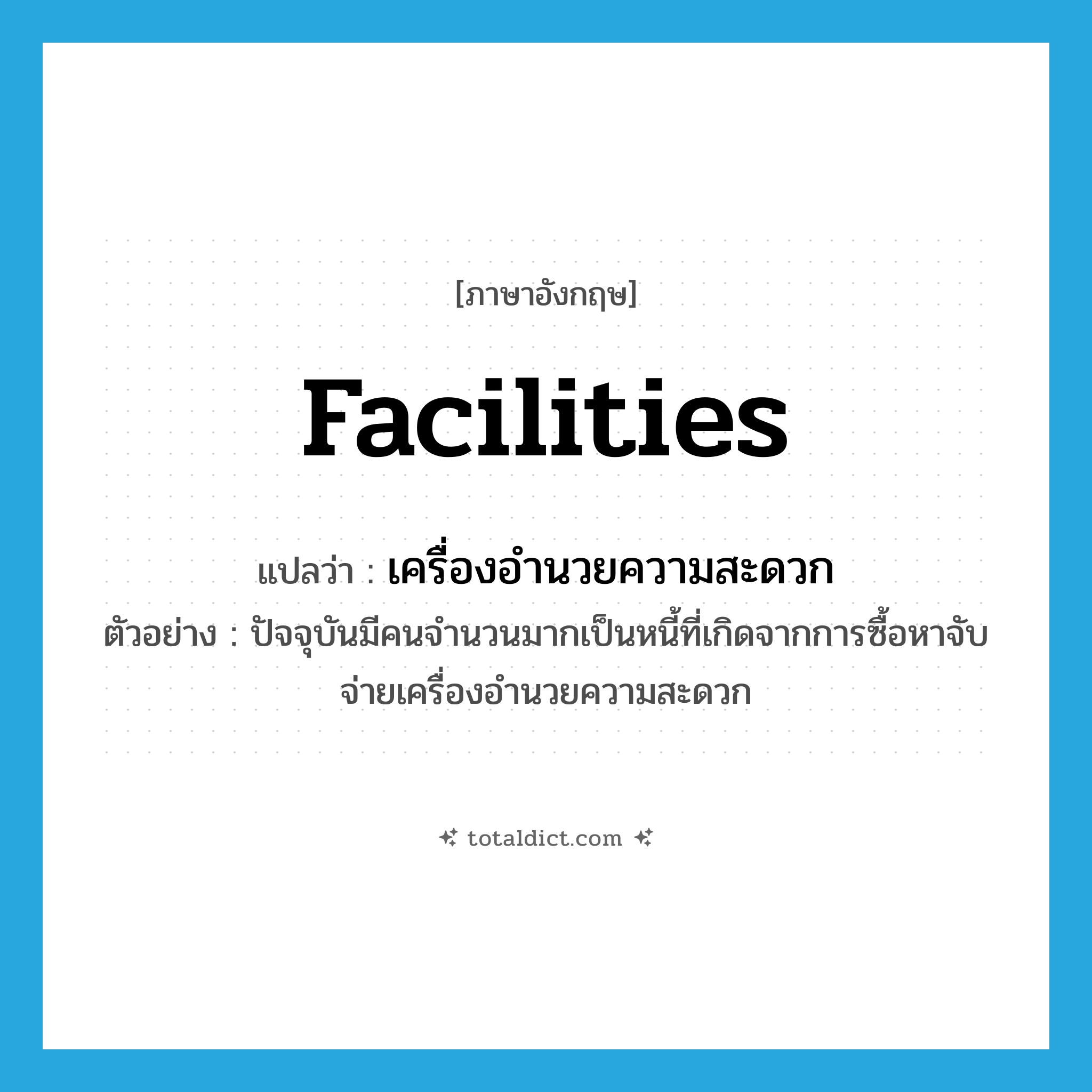 facilities แปลว่า?, คำศัพท์ภาษาอังกฤษ facilities แปลว่า เครื่องอำนวยความสะดวก ประเภท N ตัวอย่าง ปัจจุบันมีคนจำนวนมากเป็นหนี้ที่เกิดจากการซื้อหาจับจ่ายเครื่องอำนวยความสะดวก หมวด N