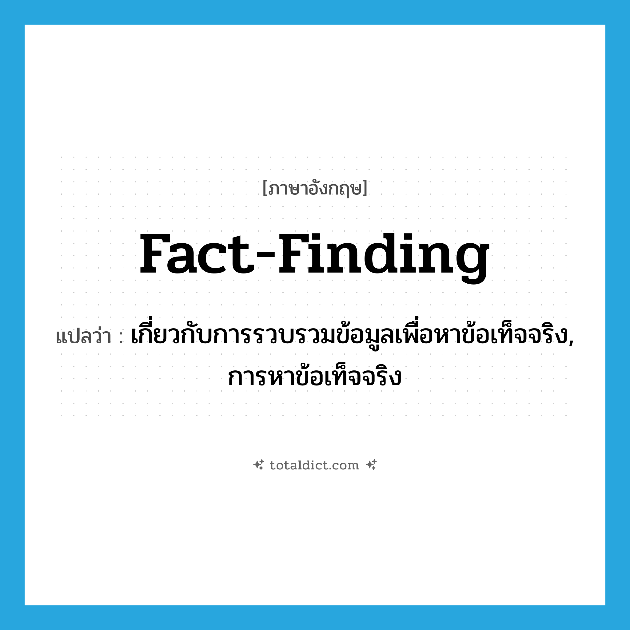 fact-finding แปลว่า?, คำศัพท์ภาษาอังกฤษ fact-finding แปลว่า เกี่ยวกับการรวบรวมข้อมูลเพื่อหาข้อเท็จจริง, การหาข้อเท็จจริง ประเภท ADJ หมวด ADJ