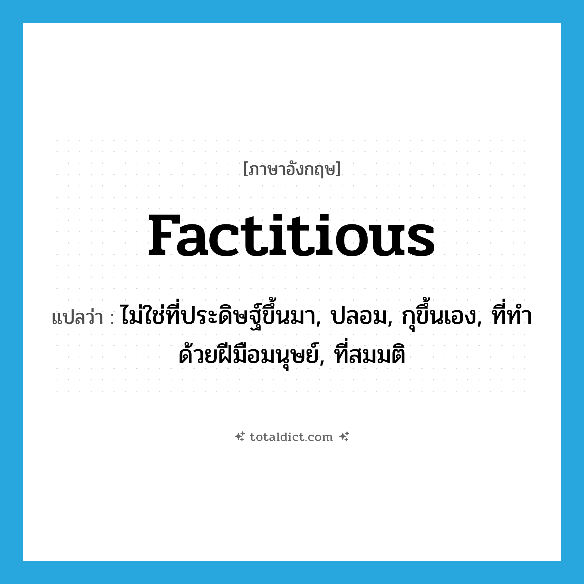 factitious แปลว่า?, คำศัพท์ภาษาอังกฤษ factitious แปลว่า ไม่ใช่ที่ประดิษฐ์ขึ้นมา, ปลอม, กุขึ้นเอง, ที่ทำด้วยฝีมือมนุษย์, ที่สมมติ ประเภท ADJ หมวด ADJ