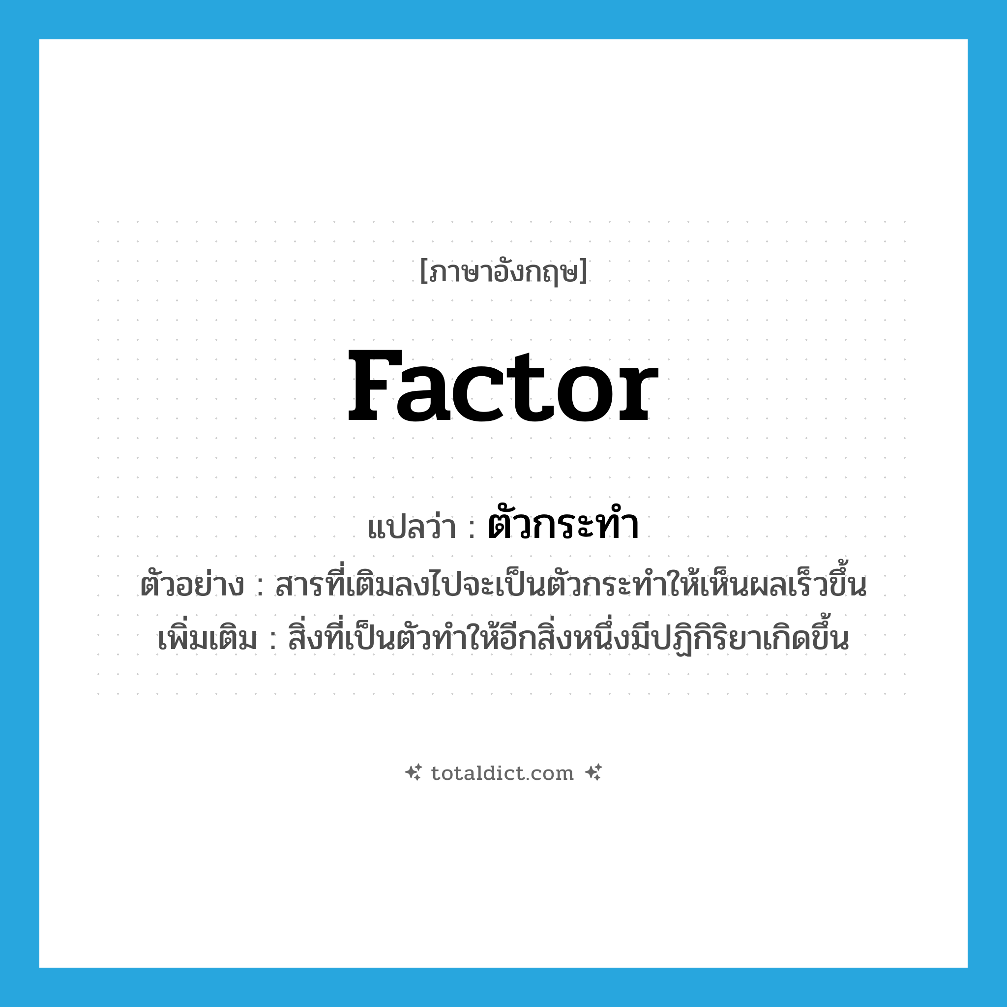 factor แปลว่า?, คำศัพท์ภาษาอังกฤษ factor แปลว่า ตัวกระทำ ประเภท N ตัวอย่าง สารที่เติมลงไปจะเป็นตัวกระทำให้เห็นผลเร็วขึ้น เพิ่มเติม สิ่งที่เป็นตัวทำให้อีกสิ่งหนึ่งมีปฏิกิริยาเกิดขึ้น หมวด N
