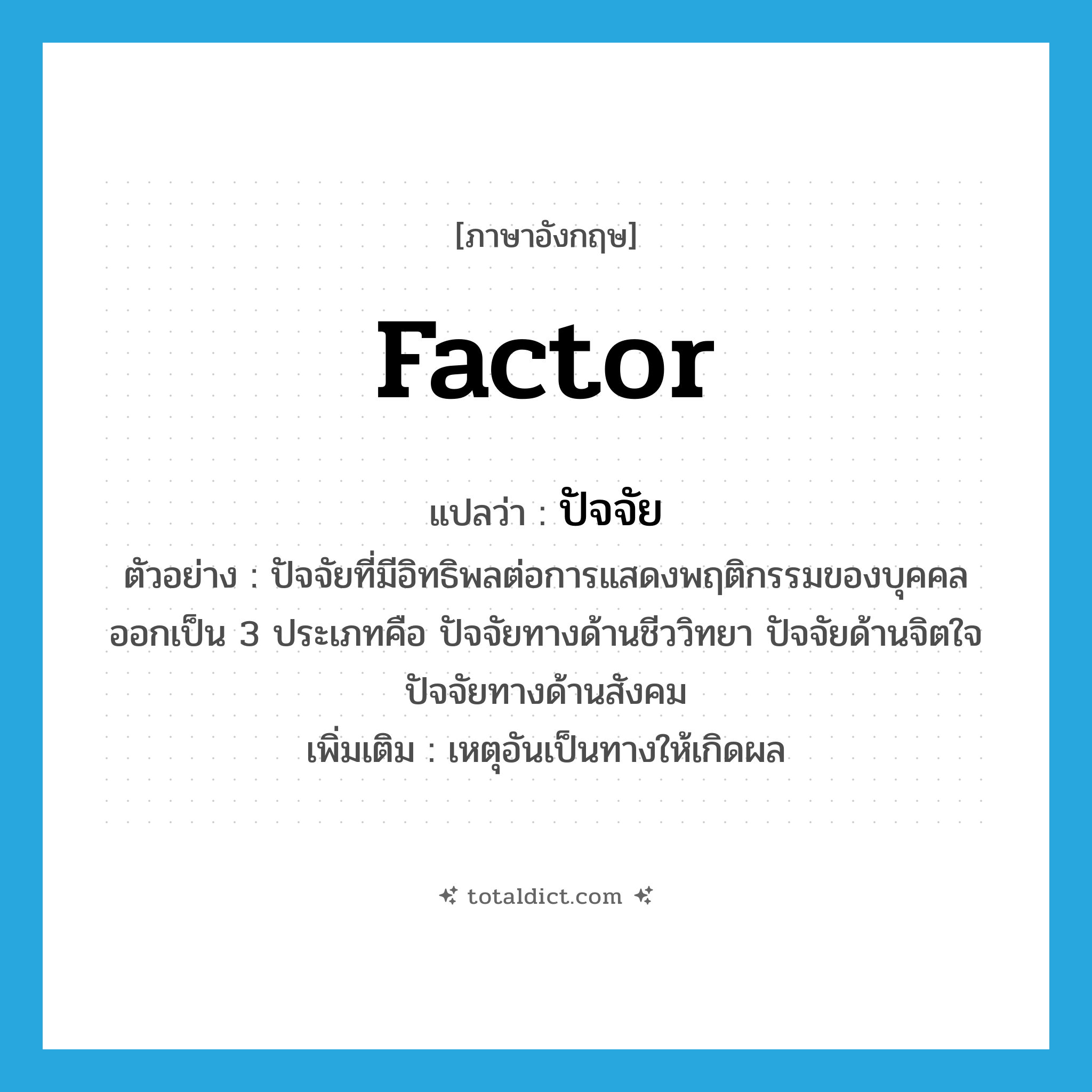 factor แปลว่า?, คำศัพท์ภาษาอังกฤษ factor แปลว่า ปัจจัย ประเภท N ตัวอย่าง ปัจจัยที่มีอิทธิพลต่อการแสดงพฤติกรรมของบุคคลออกเป็น 3 ประเภทคือ ปัจจัยทางด้านชีววิทยา ปัจจัยด้านจิตใจปัจจัยทางด้านสังคม เพิ่มเติม เหตุอันเป็นทางให้เกิดผล หมวด N