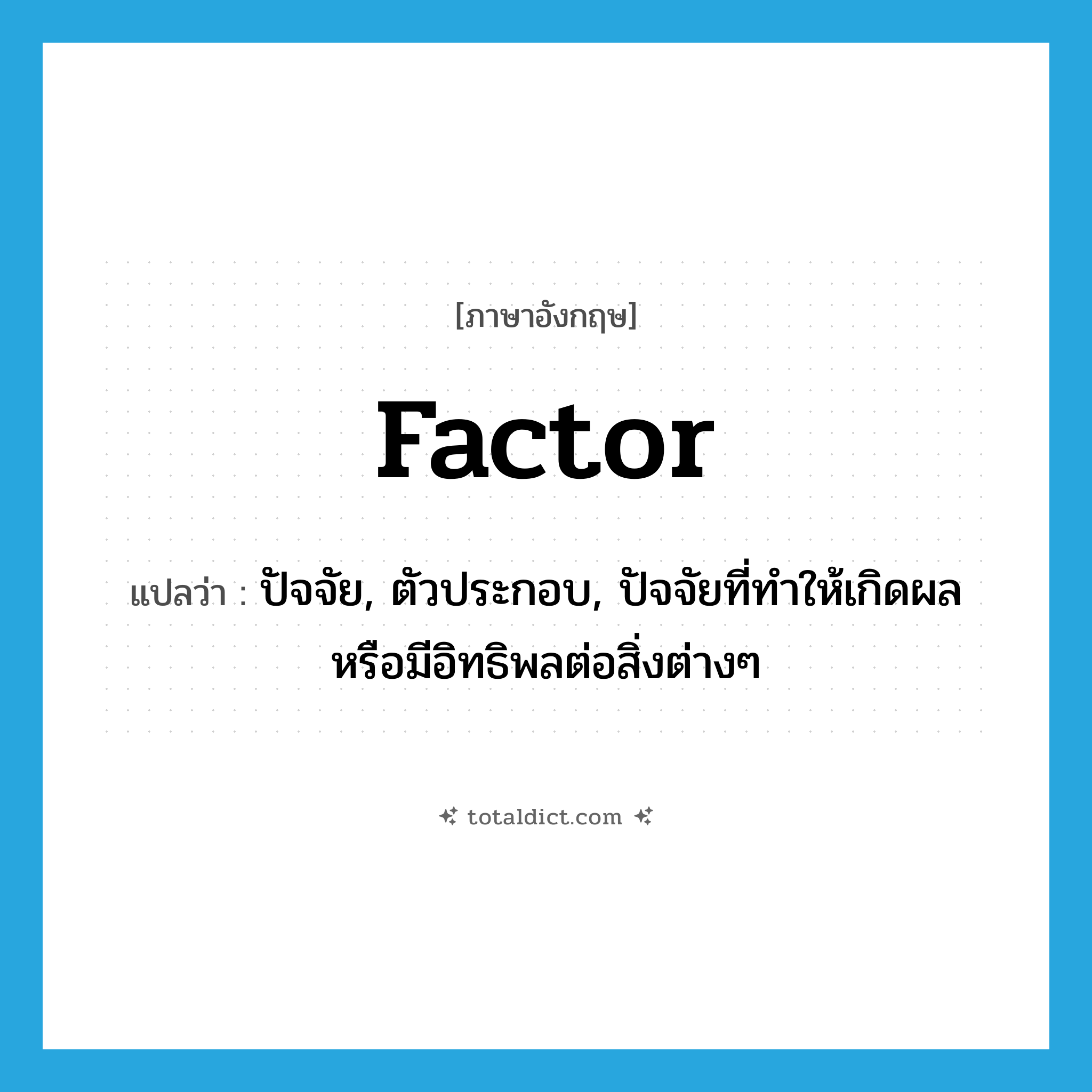 factor แปลว่า?, คำศัพท์ภาษาอังกฤษ factor แปลว่า ปัจจัย, ตัวประกอบ, ปัจจัยที่ทำให้เกิดผลหรือมีอิทธิพลต่อสิ่งต่างๆ ประเภท N หมวด N
