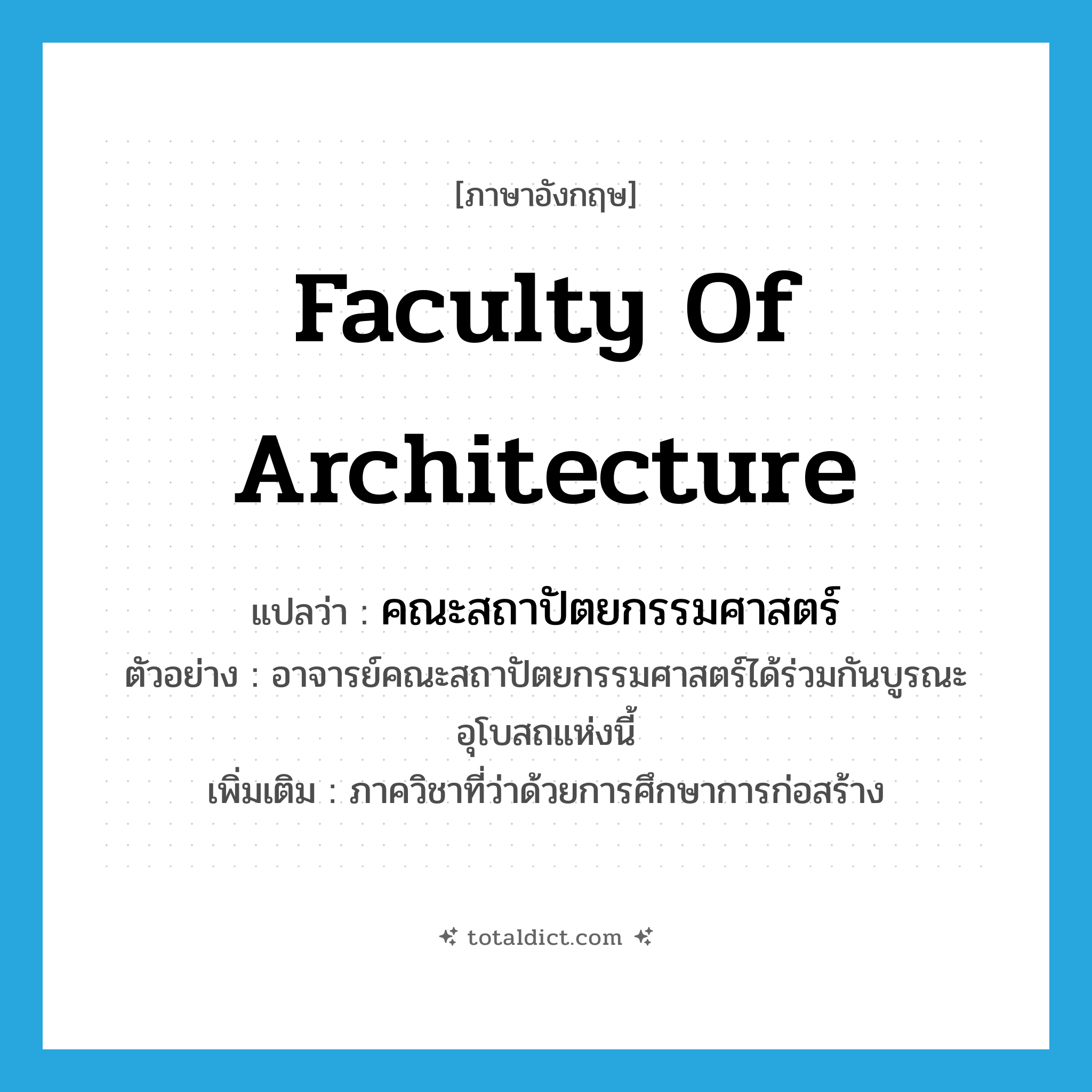 Faculty of Architecture แปลว่า?, คำศัพท์ภาษาอังกฤษ Faculty of Architecture แปลว่า คณะสถาปัตยกรรมศาสตร์ ประเภท N ตัวอย่าง อาจารย์คณะสถาปัตยกรรมศาสตร์ได้ร่วมกันบูรณะอุโบสถแห่งนี้ เพิ่มเติม ภาควิชาที่ว่าด้วยการศึกษาการก่อสร้าง หมวด N
