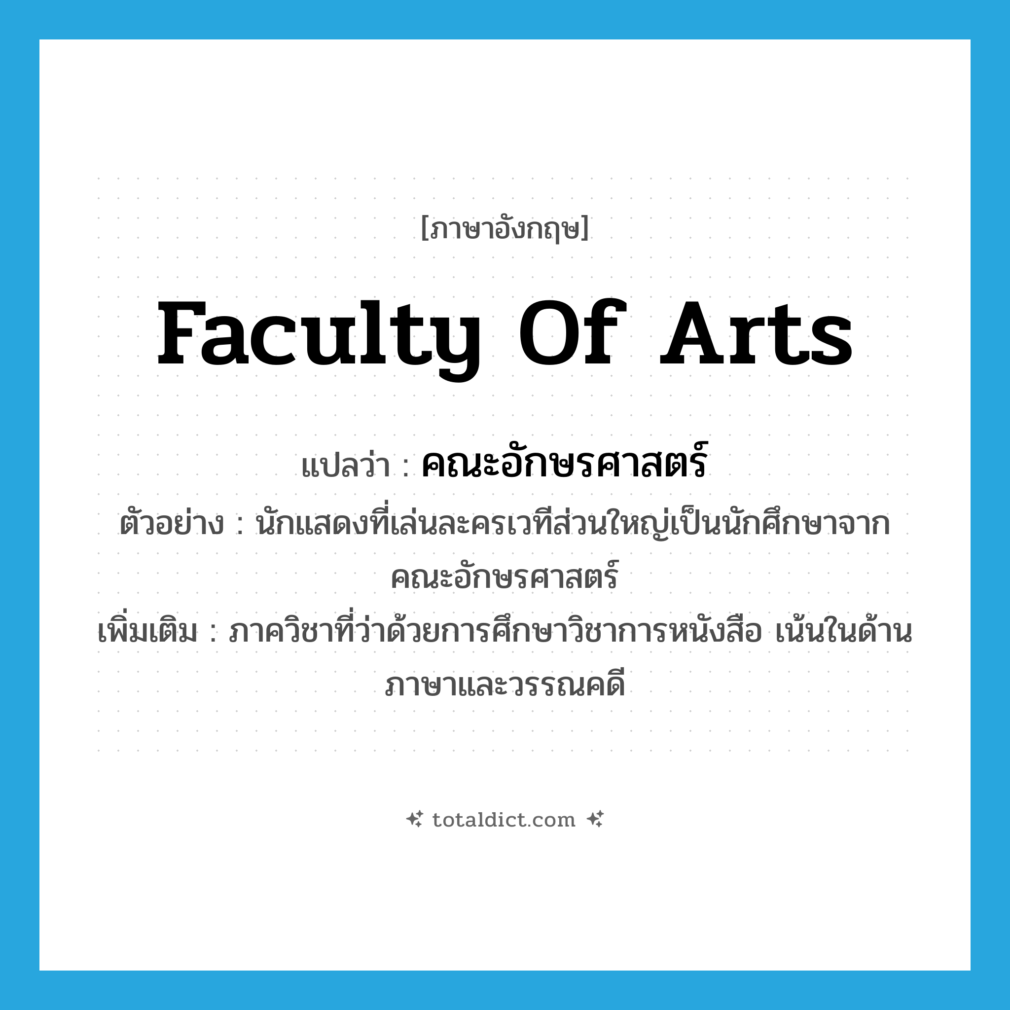 Faculty of Arts แปลว่า?, คำศัพท์ภาษาอังกฤษ Faculty of Arts แปลว่า คณะอักษรศาสตร์ ประเภท N ตัวอย่าง นักแสดงที่เล่นละครเวทีส่วนใหญ่เป็นนักศึกษาจากคณะอักษรศาสตร์ เพิ่มเติม ภาควิชาที่ว่าด้วยการศึกษาวิชาการหนังสือ เน้นในด้านภาษาและวรรณคดี หมวด N