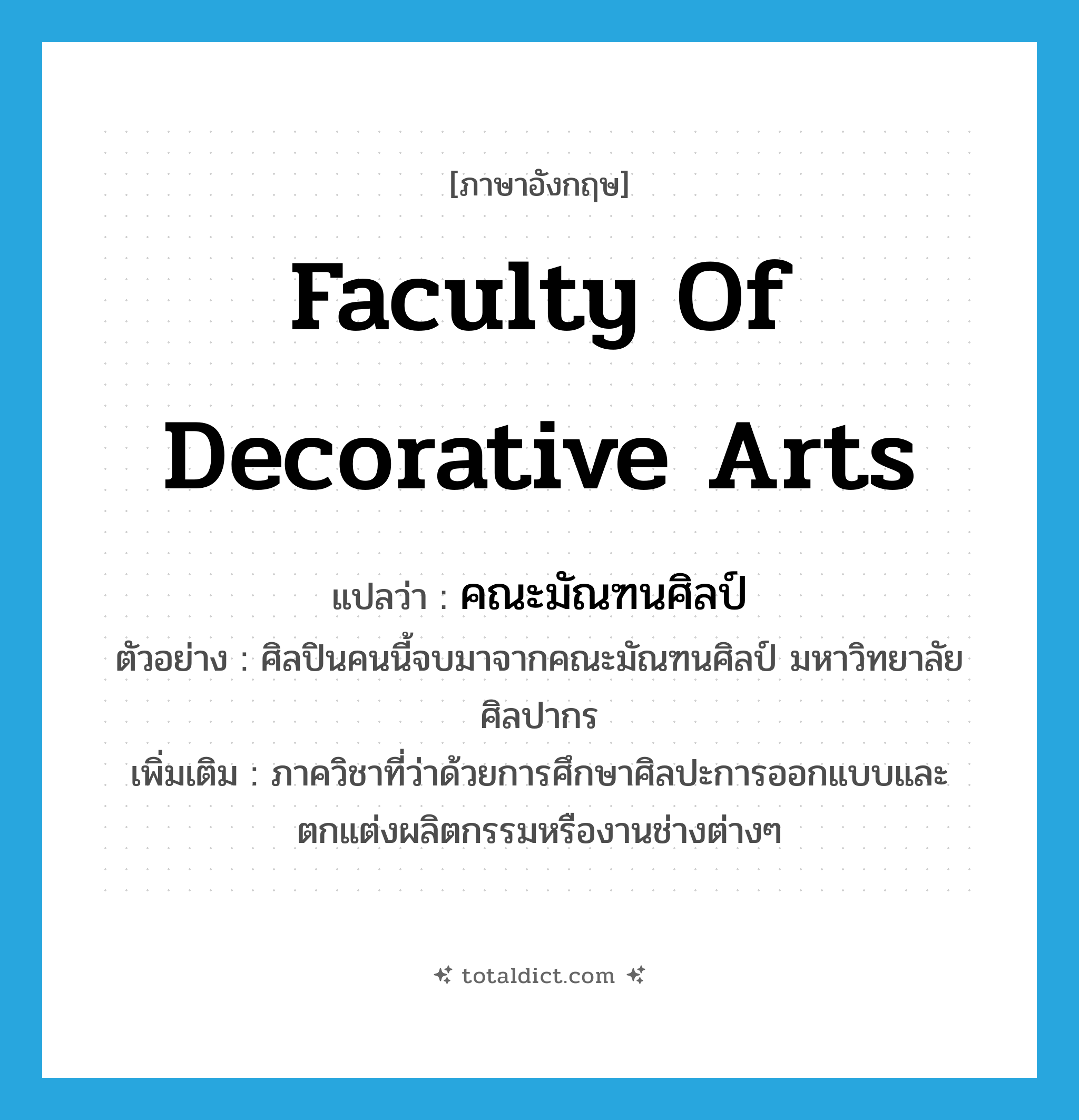 Faculty of Decorative Arts แปลว่า?, คำศัพท์ภาษาอังกฤษ Faculty of Decorative Arts แปลว่า คณะมัณฑนศิลป์ ประเภท N ตัวอย่าง ศิลปินคนนี้จบมาจากคณะมัณฑนศิลป์ มหาวิทยาลัยศิลปากร เพิ่มเติม ภาควิชาที่ว่าด้วยการศึกษาศิลปะการออกแบบและตกแต่งผลิตกรรมหรืองานช่างต่างๆ หมวด N