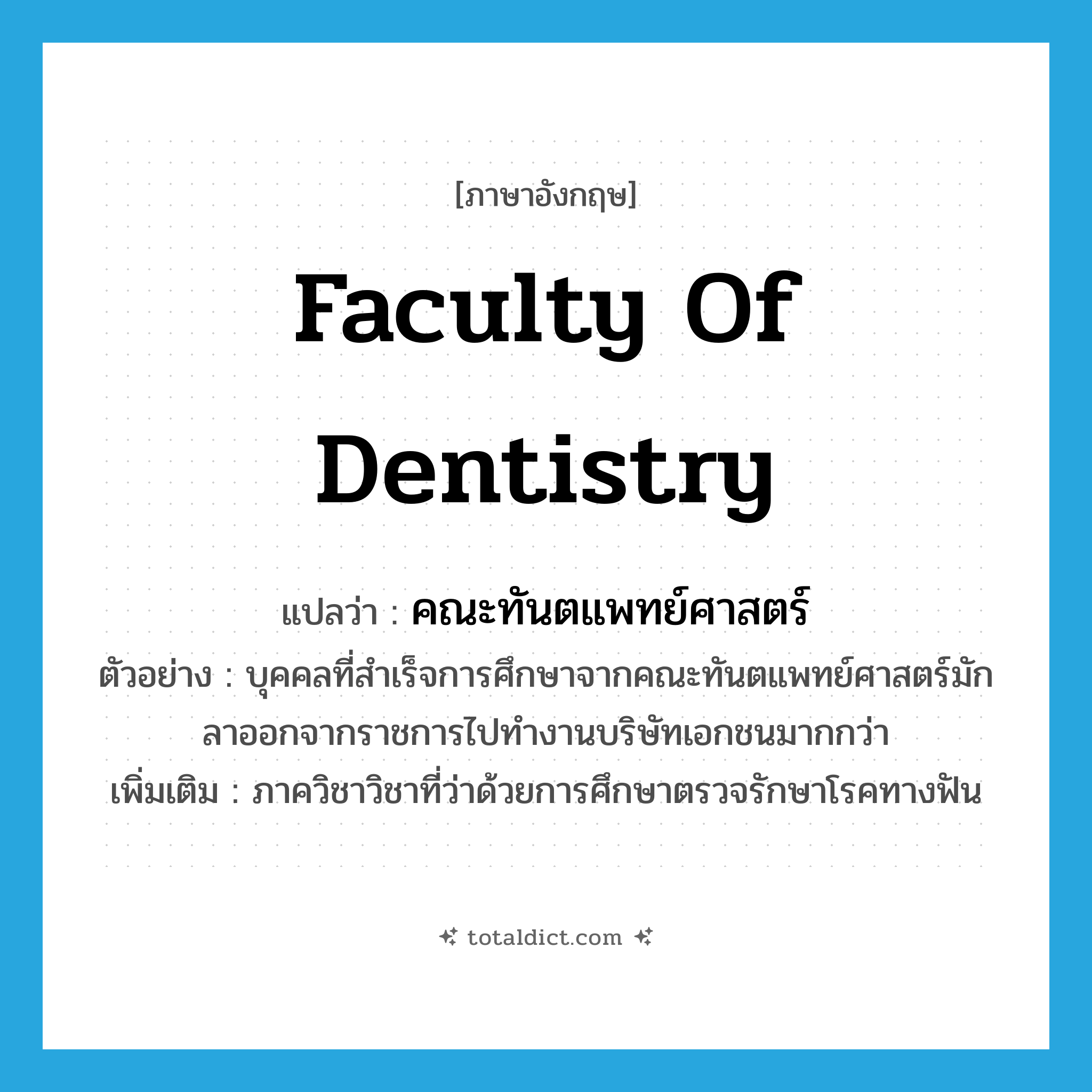 Faculty of Dentistry แปลว่า?, คำศัพท์ภาษาอังกฤษ Faculty of Dentistry แปลว่า คณะทันตแพทย์ศาสตร์ ประเภท N ตัวอย่าง บุคคลที่สำเร็จการศึกษาจากคณะทันตแพทย์ศาสตร์มักลาออกจากราชการไปทำงานบริษัทเอกชนมากกว่า เพิ่มเติม ภาควิชาวิชาที่ว่าด้วยการศึกษาตรวจรักษาโรคทางฟัน หมวด N