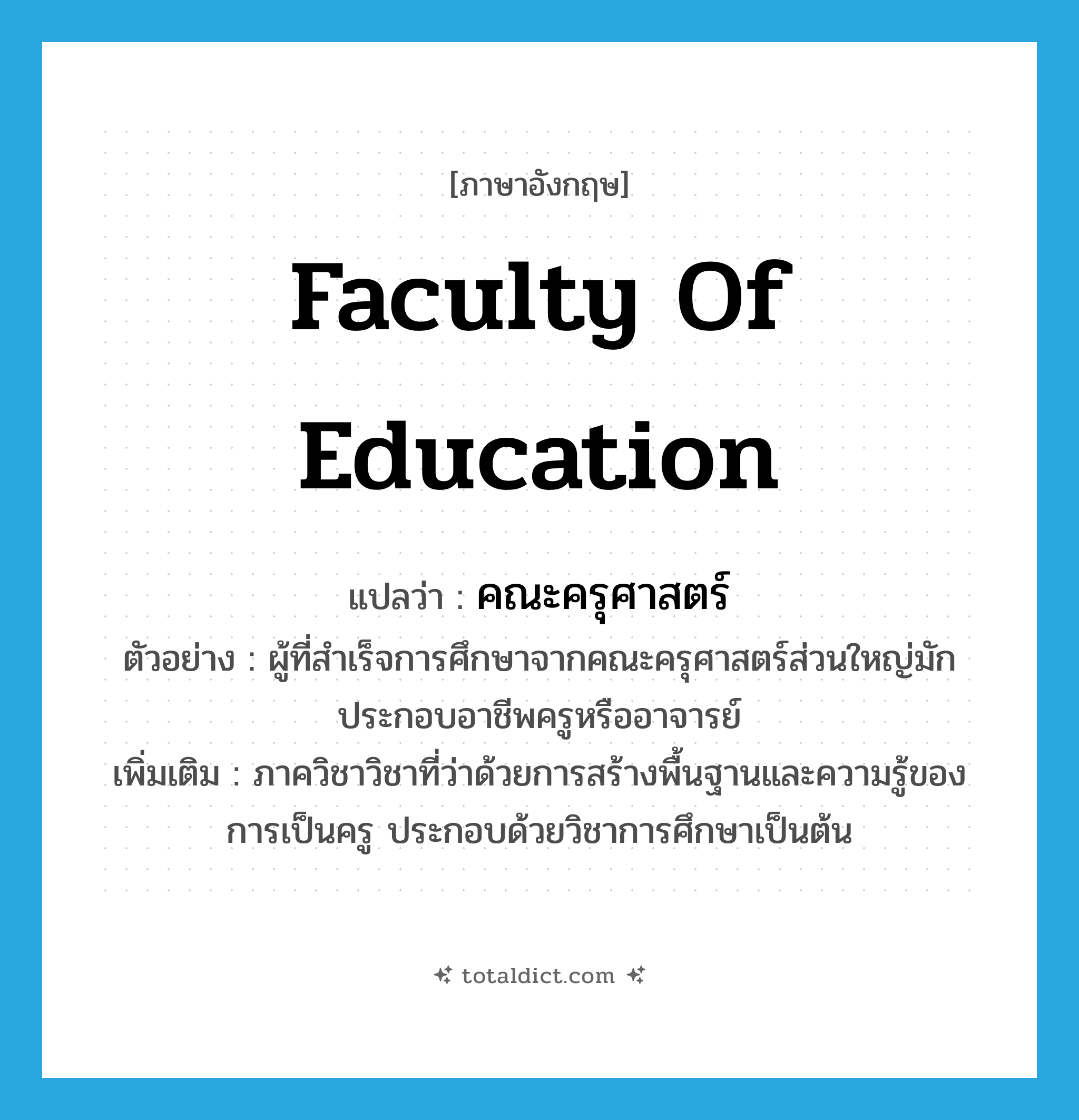 Faculty of Education แปลว่า?, คำศัพท์ภาษาอังกฤษ Faculty of Education แปลว่า คณะครุศาสตร์ ประเภท N ตัวอย่าง ผู้ที่สำเร็จการศึกษาจากคณะครุศาสตร์ส่วนใหญ่มักประกอบอาชีพครูหรืออาจารย์ เพิ่มเติม ภาควิชาวิชาที่ว่าด้วยการสร้างพื้นฐานและความรู้ของการเป็นครู ประกอบด้วยวิชาการศึกษาเป็นต้น หมวด N