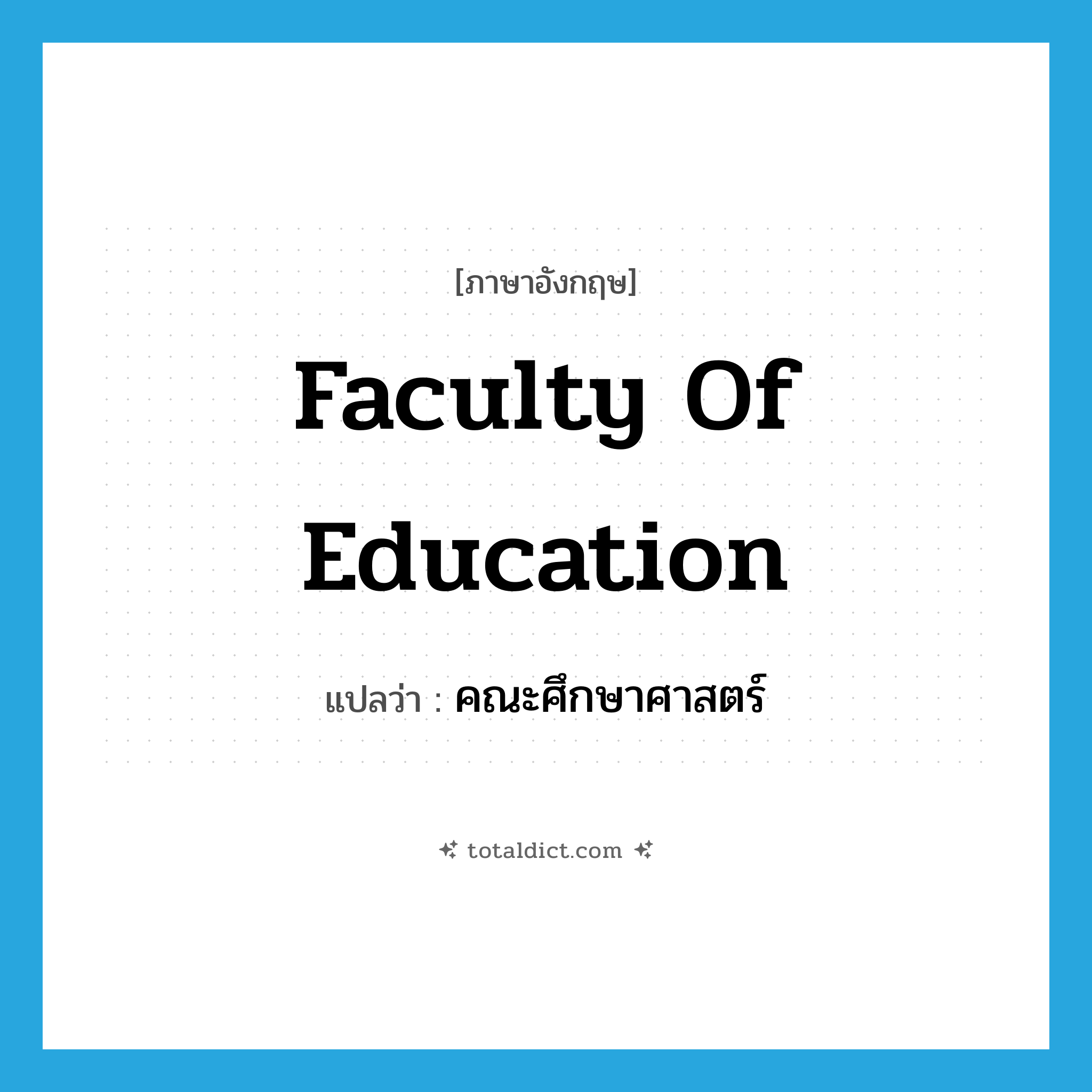 Faculty of Education แปลว่า?, คำศัพท์ภาษาอังกฤษ Faculty of Education แปลว่า คณะศึกษาศาสตร์ ประเภท N หมวด N