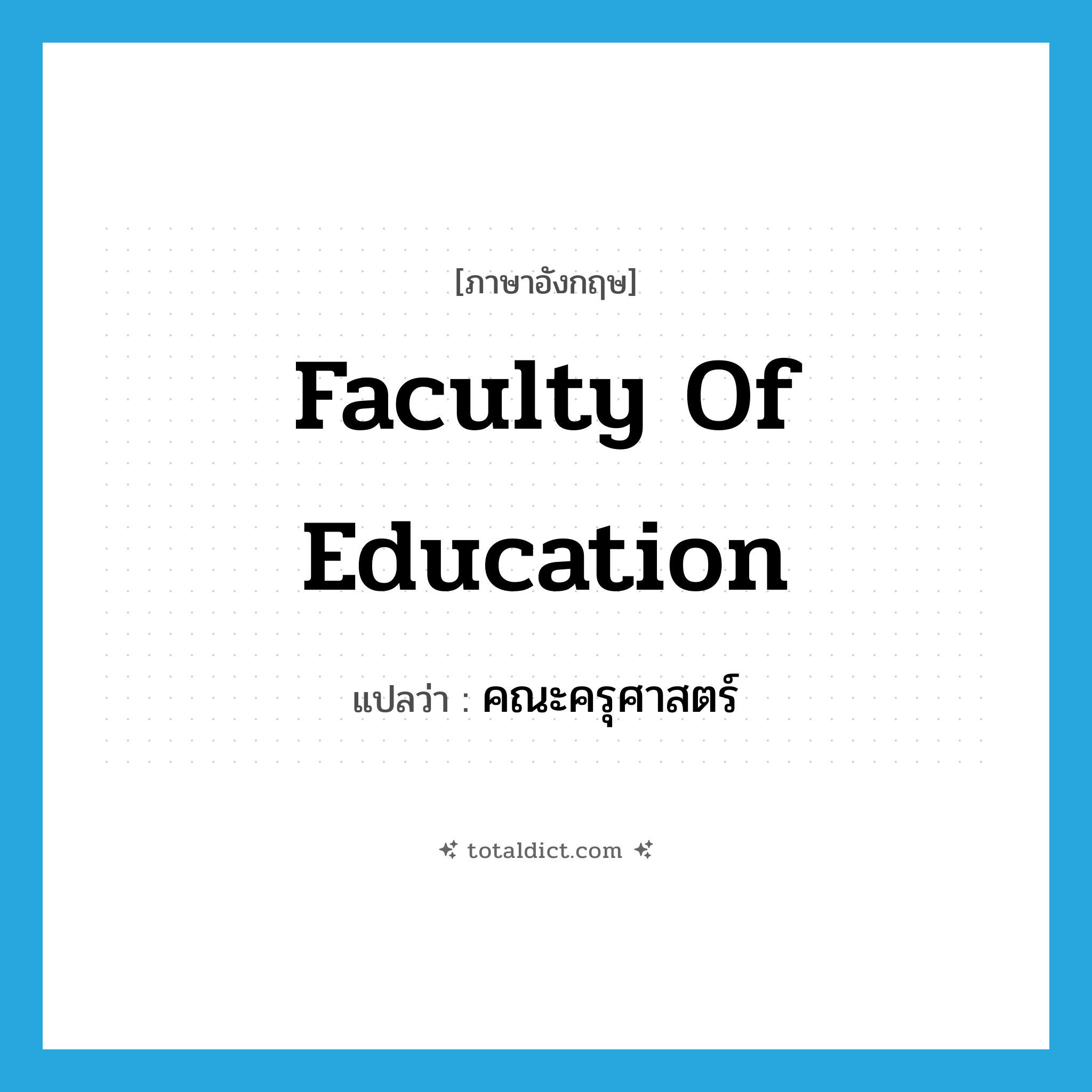 Faculty of Education แปลว่า?, คำศัพท์ภาษาอังกฤษ Faculty of Education แปลว่า คณะครุศาสตร์ ประเภท N หมวด N