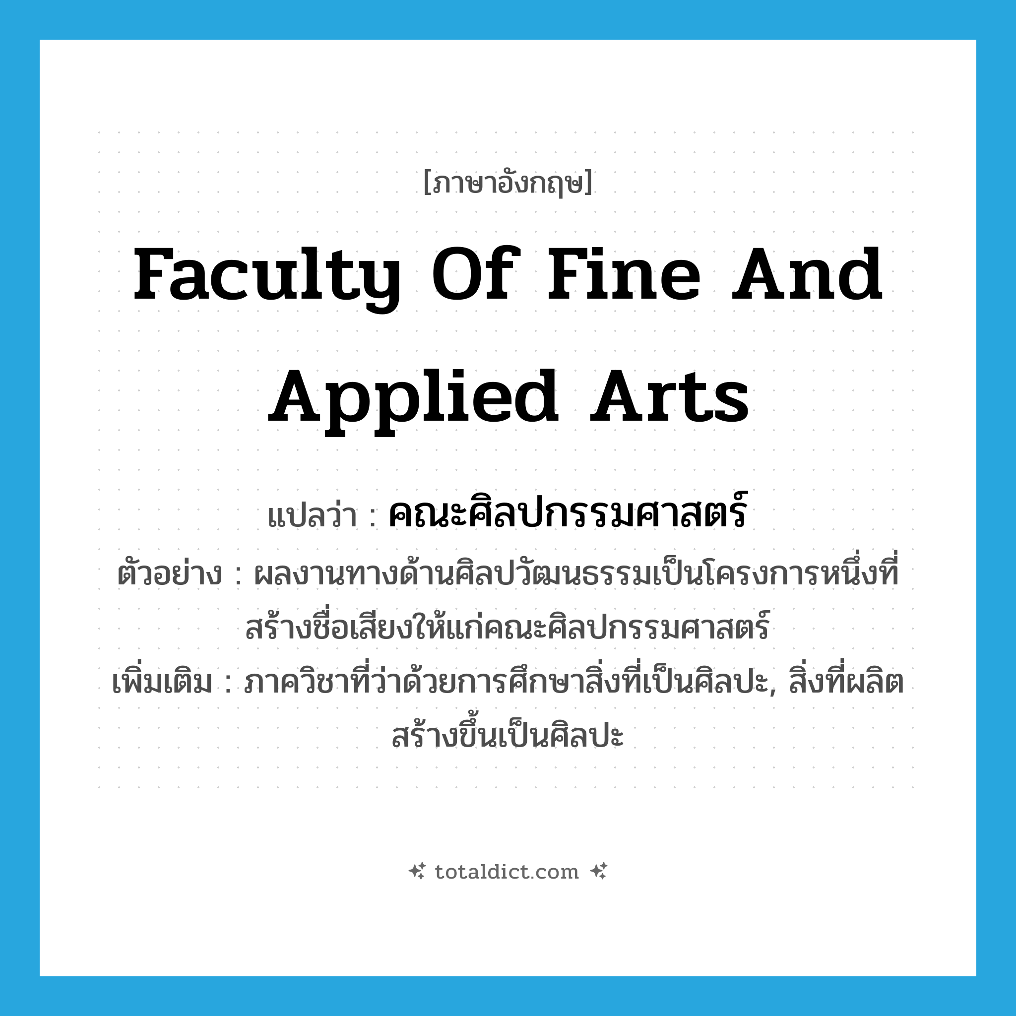 Faculty of Fine and Applied Arts แปลว่า?, คำศัพท์ภาษาอังกฤษ Faculty of Fine and Applied Arts แปลว่า คณะศิลปกรรมศาสตร์ ประเภท N ตัวอย่าง ผลงานทางด้านศิลปวัฒนธรรมเป็นโครงการหนึ่งที่สร้างชื่อเสียงให้แก่คณะศิลปกรรมศาสตร์ เพิ่มเติม ภาควิชาที่ว่าด้วยการศึกษาสิ่งที่เป็นศิลปะ, สิ่งที่ผลิตสร้างขึ้นเป็นศิลปะ หมวด N