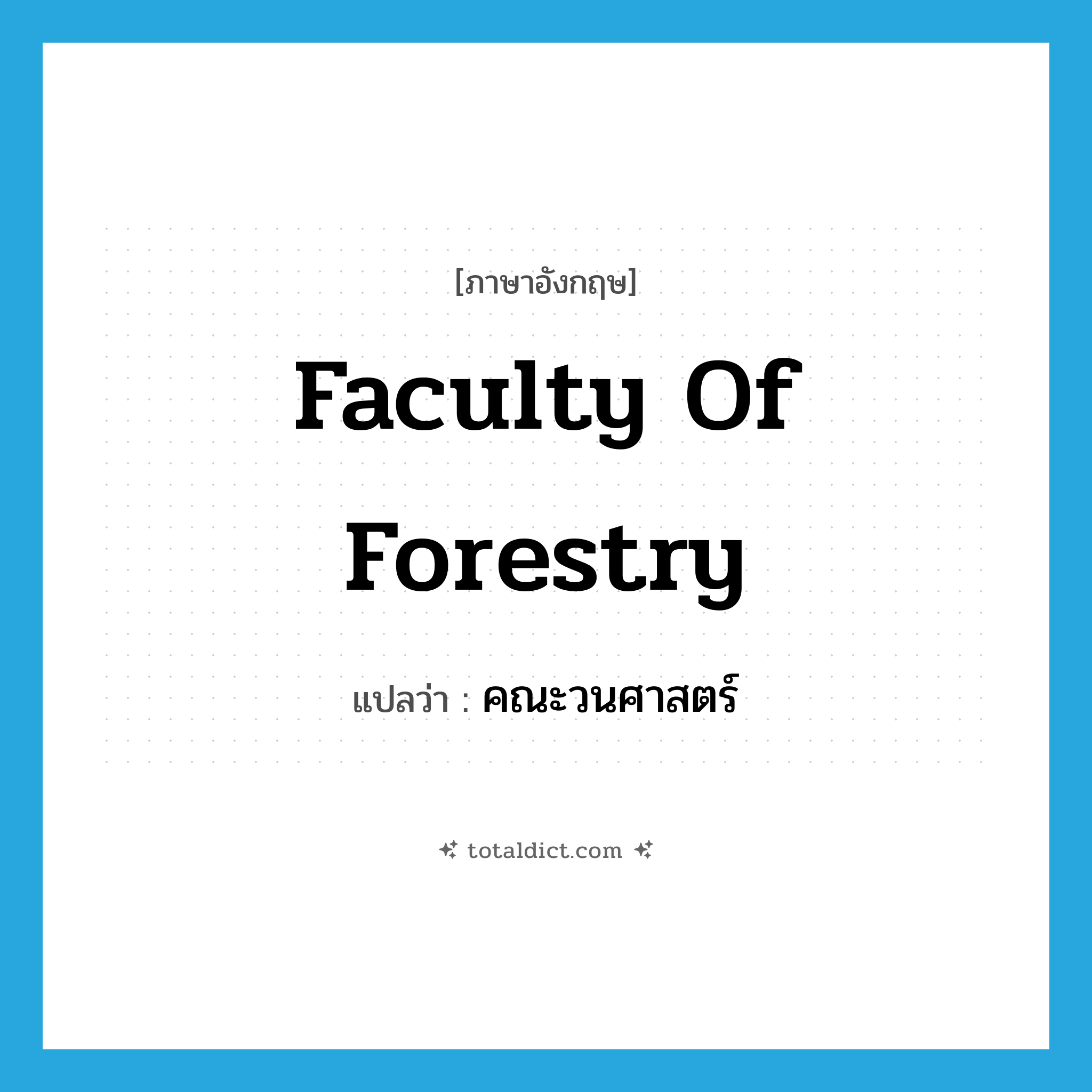 Faculty of Forestry แปลว่า?, คำศัพท์ภาษาอังกฤษ Faculty of Forestry แปลว่า คณะวนศาสตร์ ประเภท N หมวด N