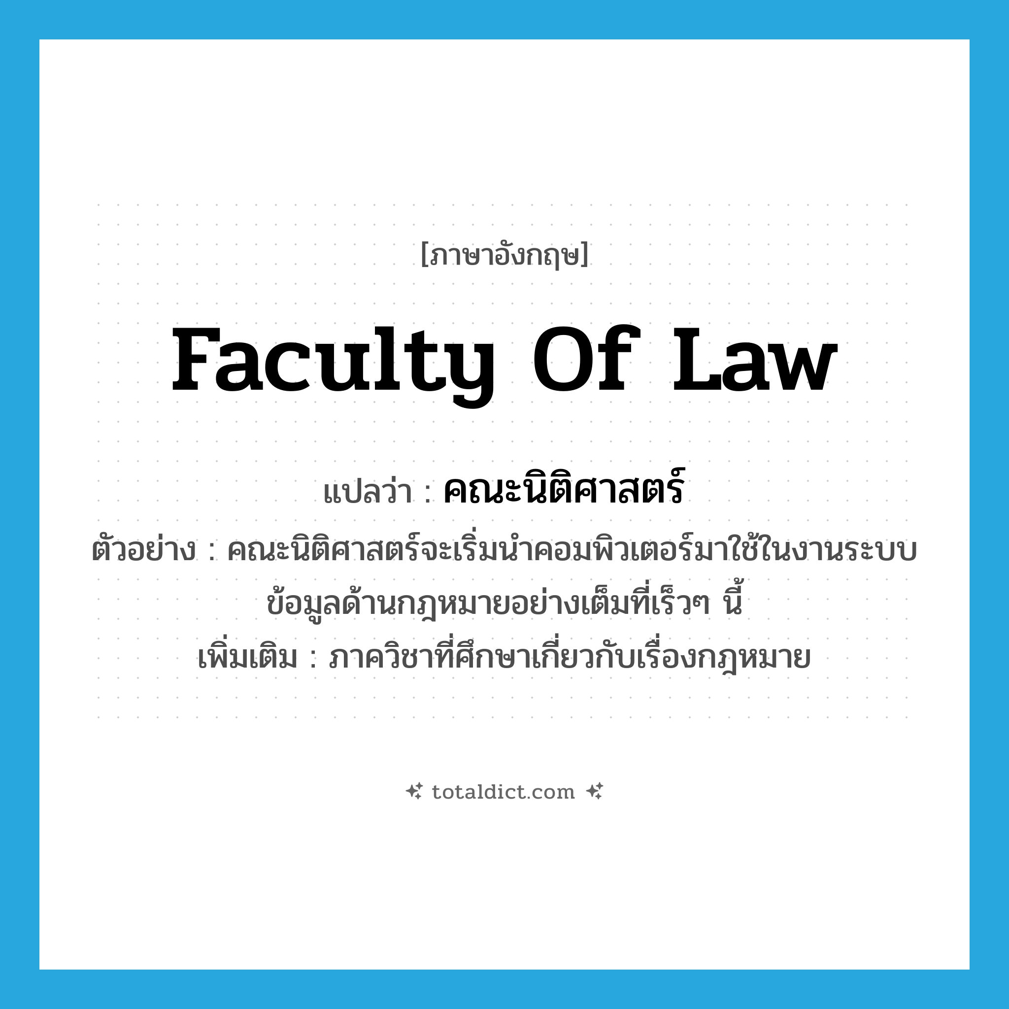 Faculty of Law แปลว่า?, คำศัพท์ภาษาอังกฤษ Faculty of Law แปลว่า คณะนิติศาสตร์ ประเภท N ตัวอย่าง คณะนิติศาสตร์จะเริ่มนำคอมพิวเตอร์มาใช้ในงานระบบข้อมูลด้านกฎหมายอย่างเต็มที่เร็วๆ นี้ เพิ่มเติม ภาควิชาที่ศึกษาเกี่ยวกับเรื่องกฎหมาย หมวด N