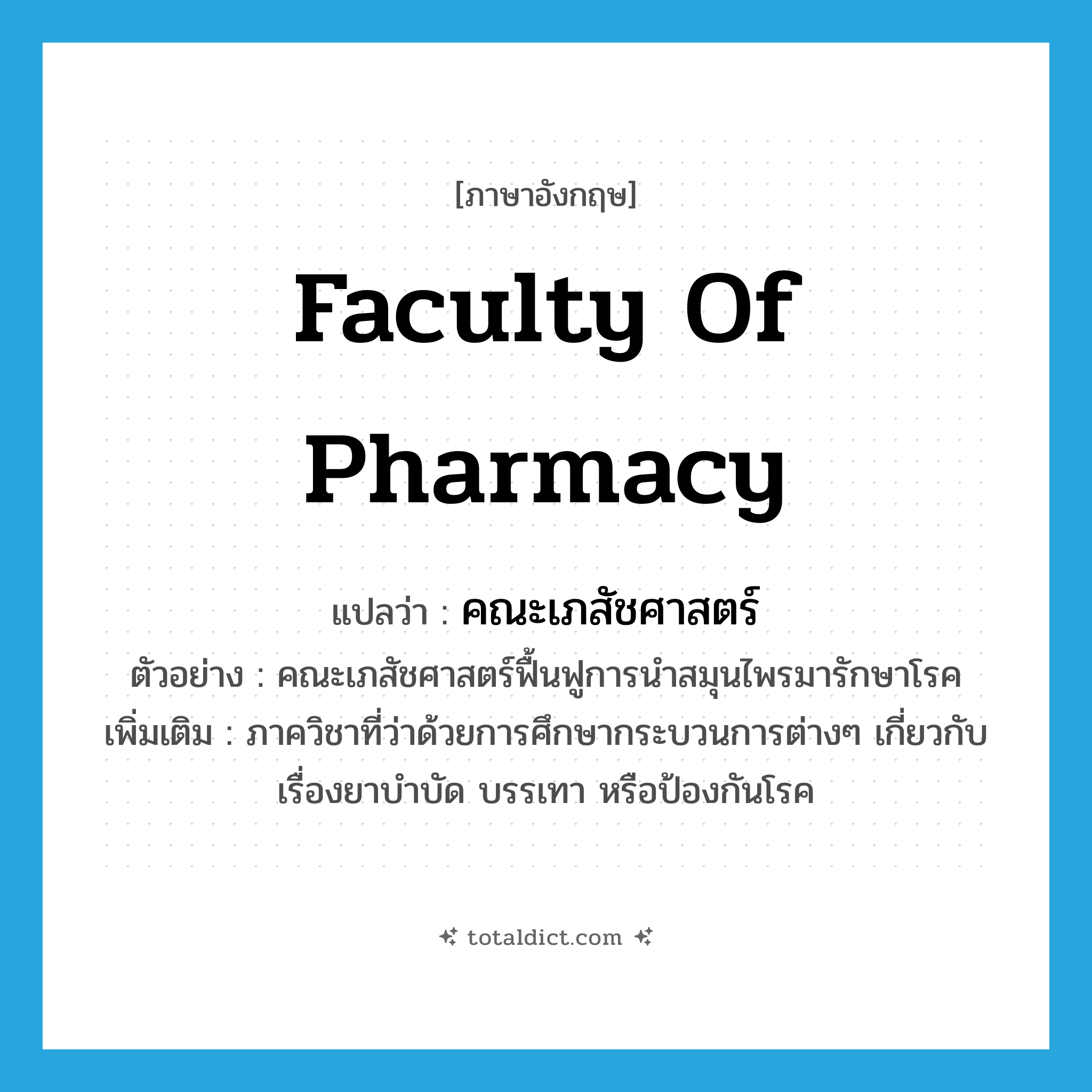 Faculty of Pharmacy แปลว่า?, คำศัพท์ภาษาอังกฤษ Faculty of Pharmacy แปลว่า คณะเภสัชศาสตร์ ประเภท N ตัวอย่าง คณะเภสัชศาสตร์ฟื้นฟูการนำสมุนไพรมารักษาโรค เพิ่มเติม ภาควิชาที่ว่าด้วยการศึกษากระบวนการต่างๆ เกี่ยวกับเรื่องยาบำบัด บรรเทา หรือป้องกันโรค หมวด N