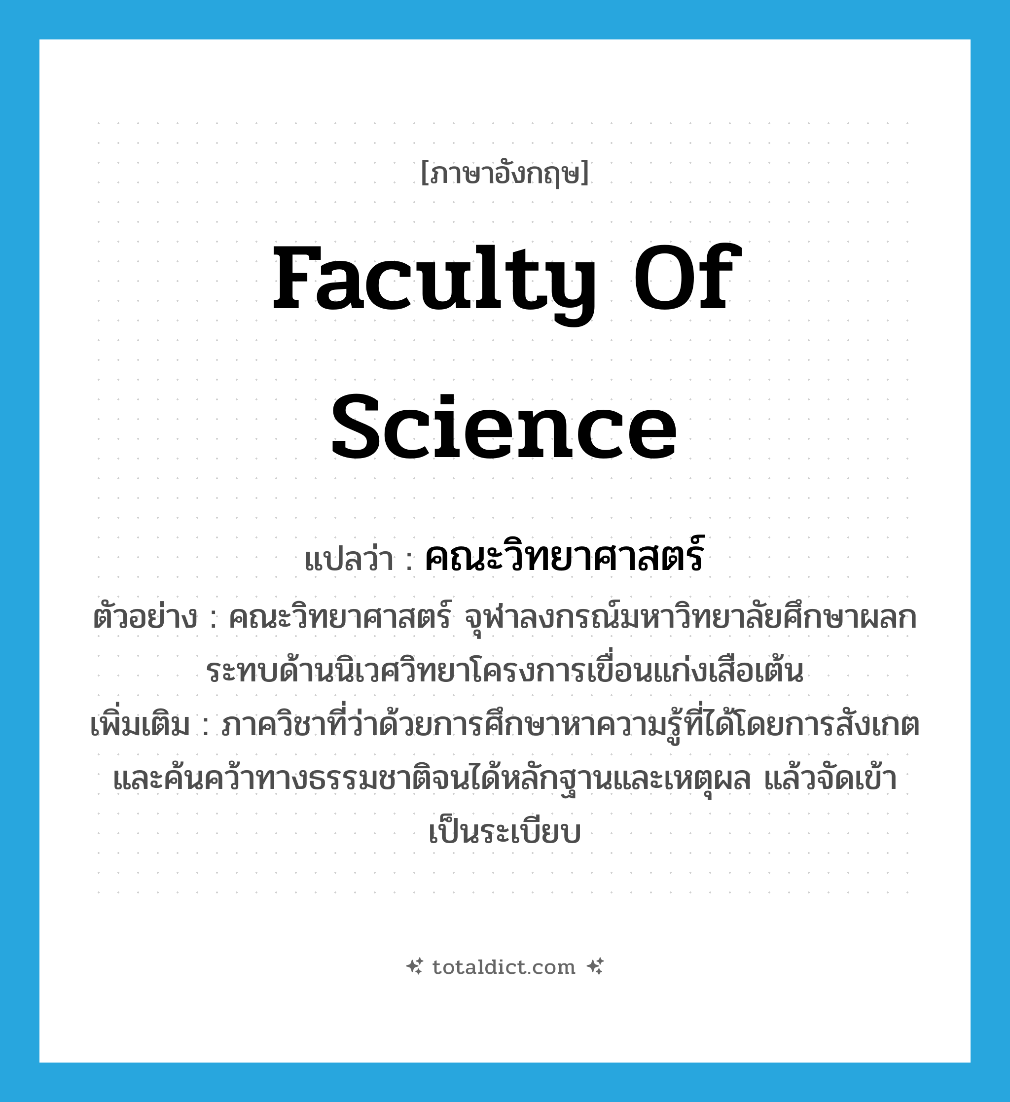 Faculty of Science แปลว่า?, คำศัพท์ภาษาอังกฤษ Faculty of Science แปลว่า คณะวิทยาศาสตร์ ประเภท N ตัวอย่าง คณะวิทยาศาสตร์ จุฬาลงกรณ์มหาวิทยาลัยศึกษาผลกระทบด้านนิเวศวิทยาโครงการเขื่อนแก่งเสือเต้น เพิ่มเติม ภาควิชาที่ว่าด้วยการศึกษาหาความรู้ที่ได้โดยการสังเกตและค้นคว้าทางธรรมชาติจนได้หลักฐานและเหตุผล แล้วจัดเข้าเป็นระเบียบ หมวด N