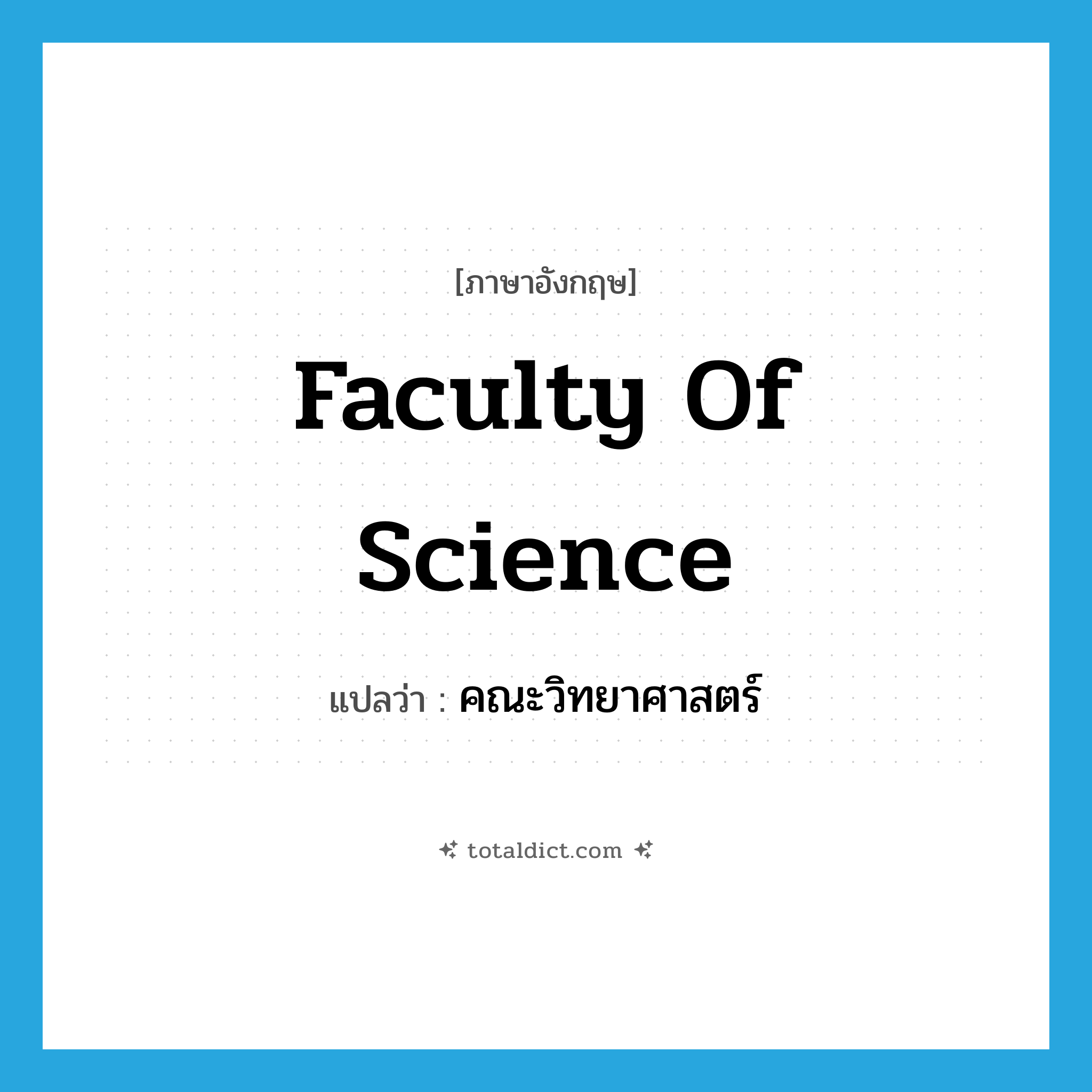 Faculty of Science แปลว่า?, คำศัพท์ภาษาอังกฤษ Faculty of Science แปลว่า คณะวิทยาศาสตร์ ประเภท N หมวด N