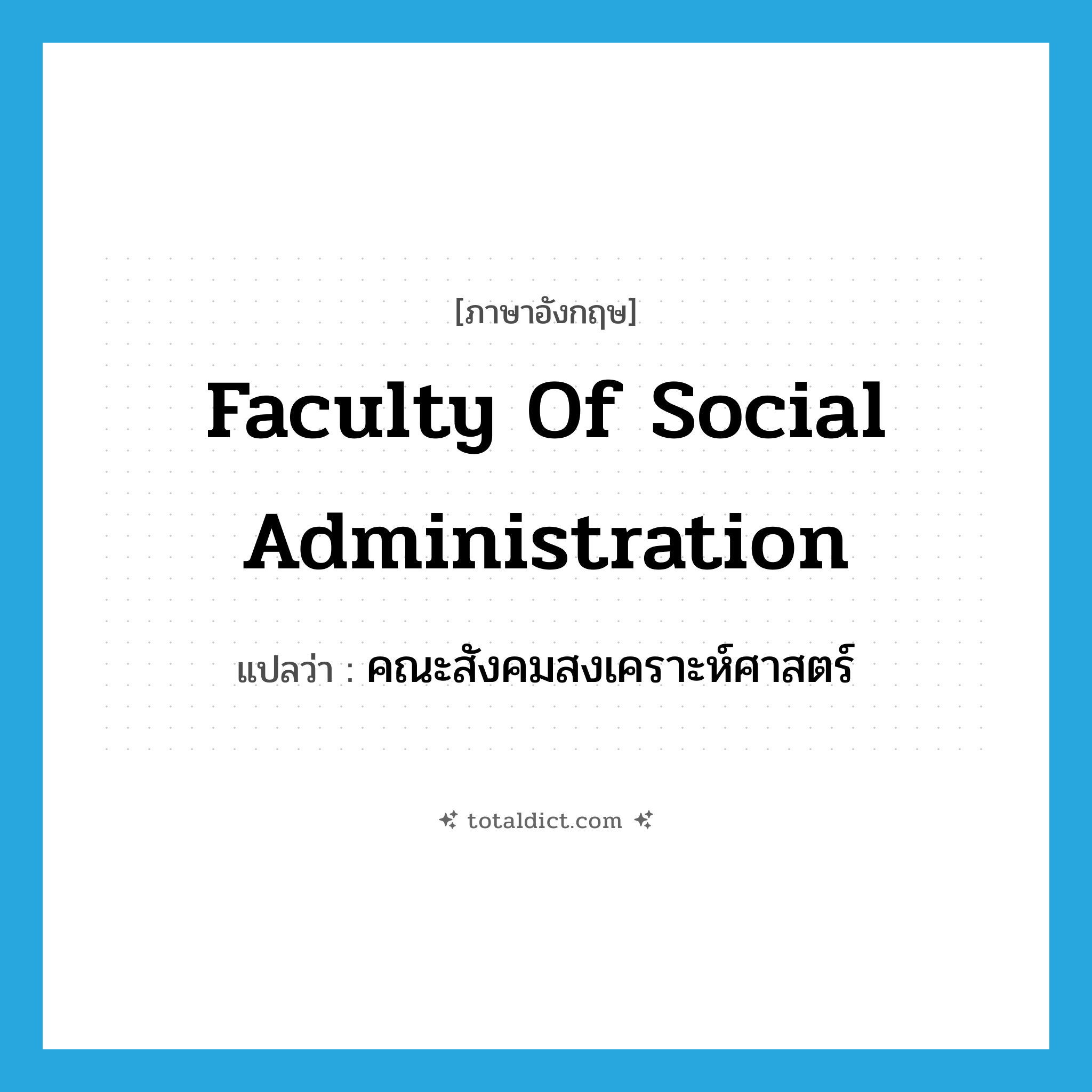 Faculty of Social Administration แปลว่า?, คำศัพท์ภาษาอังกฤษ Faculty of Social Administration แปลว่า คณะสังคมสงเคราะห์ศาสตร์ ประเภท N หมวด N
