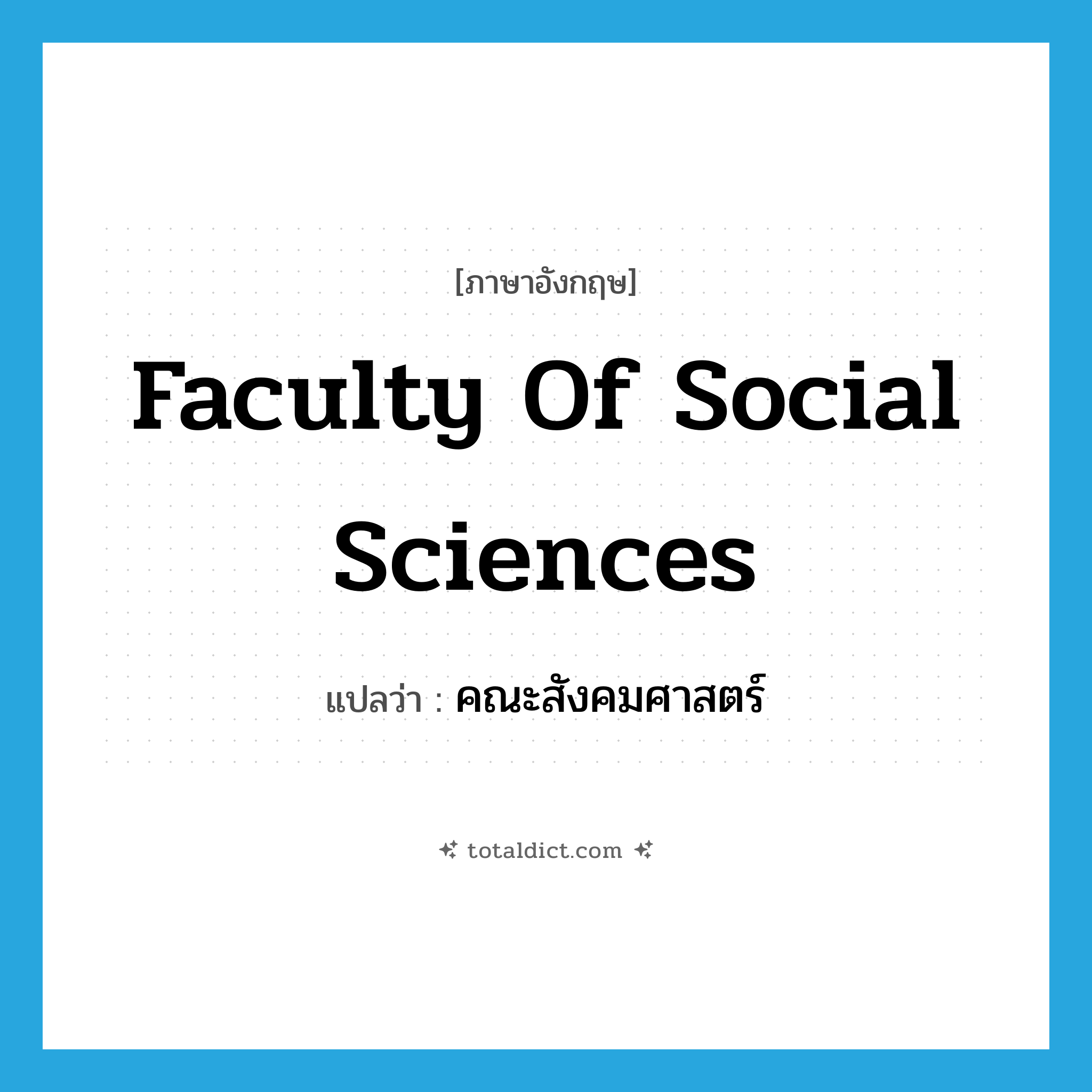 Faculty of Social Sciences แปลว่า?, คำศัพท์ภาษาอังกฤษ Faculty of Social Sciences แปลว่า คณะสังคมศาสตร์ ประเภท N หมวด N