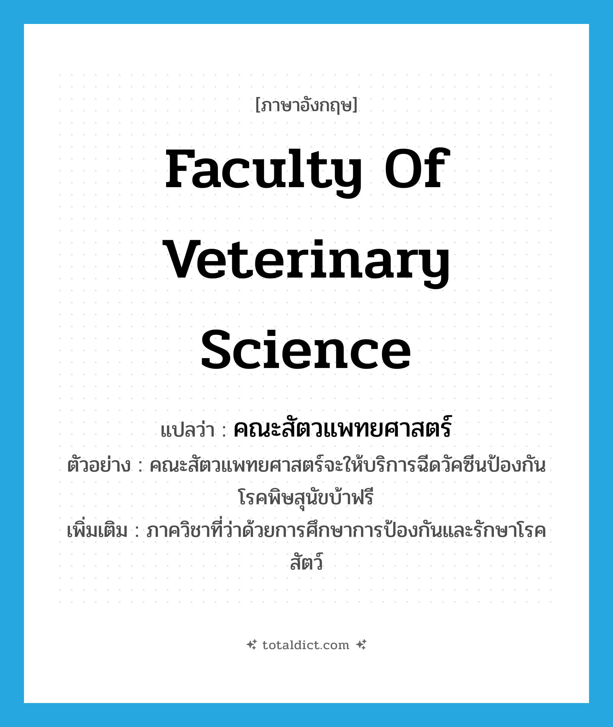 Faculty of Veterinary Science แปลว่า?, คำศัพท์ภาษาอังกฤษ Faculty of Veterinary Science แปลว่า คณะสัตวแพทยศาสตร์ ประเภท N ตัวอย่าง คณะสัตวแพทยศาสตร์จะให้บริการฉีดวัคซีนป้องกันโรคพิษสุนัขบ้าฟรี เพิ่มเติม ภาควิชาที่ว่าด้วยการศึกษาการป้องกันและรักษาโรคสัตว์ หมวด N