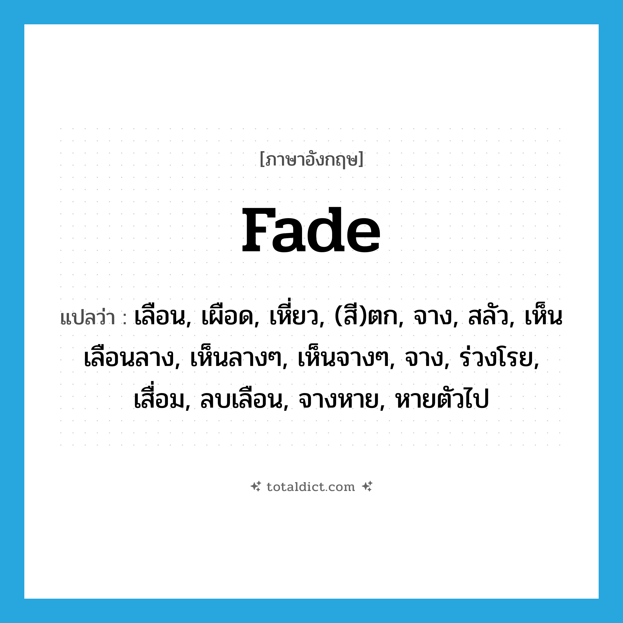 fade แปลว่า?, คำศัพท์ภาษาอังกฤษ fade แปลว่า เลือน, เผือด, เหี่ยว, (สี)ตก, จาง, สลัว, เห็นเลือนลาง, เห็นลางๆ, เห็นจางๆ, จาง, ร่วงโรย, เสื่อม, ลบเลือน, จางหาย, หายตัวไป ประเภท VI หมวด VI