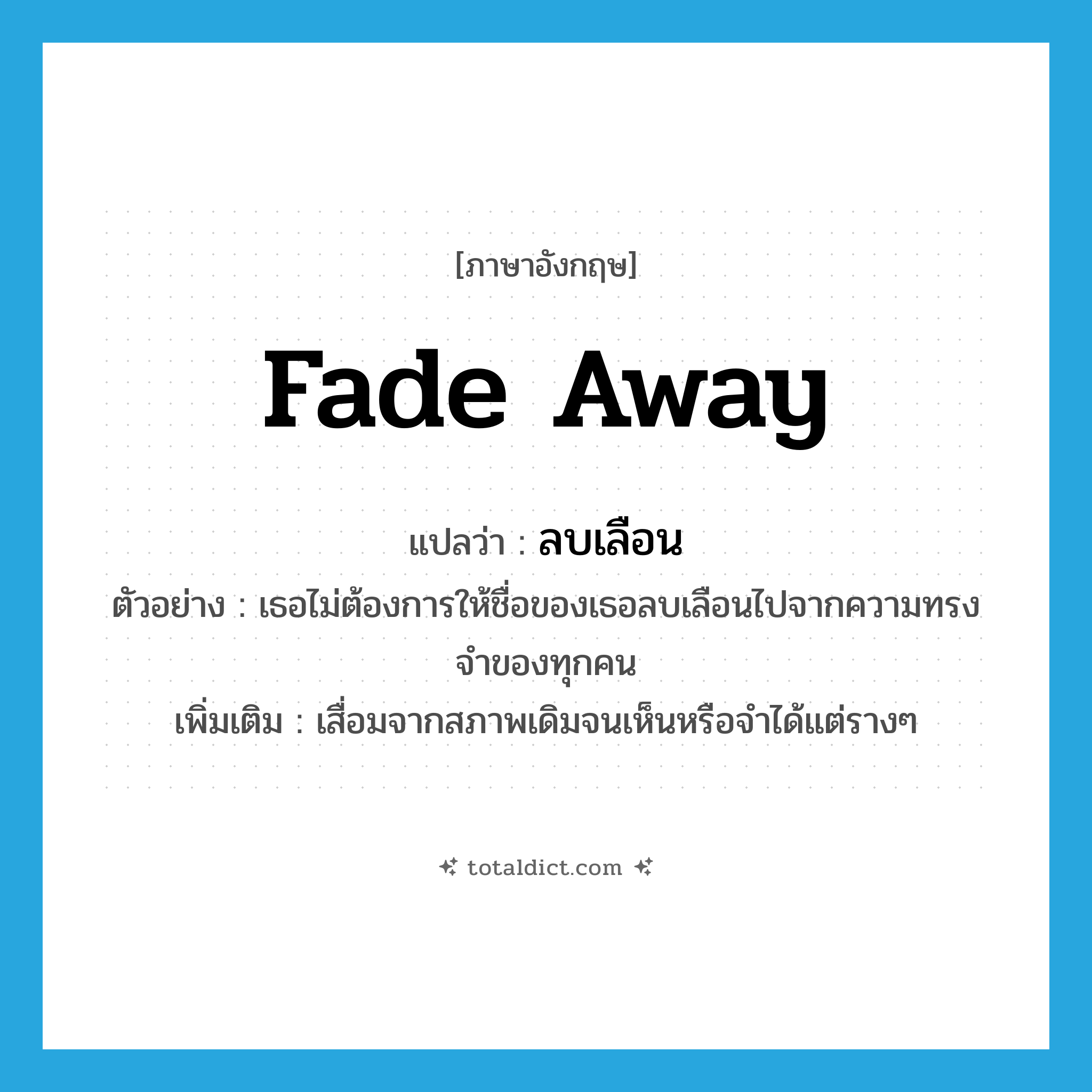 fade away แปลว่า?, คำศัพท์ภาษาอังกฤษ fade away แปลว่า ลบเลือน ประเภท V ตัวอย่าง เธอไม่ต้องการให้ชื่อของเธอลบเลือนไปจากความทรงจำของทุกคน เพิ่มเติม เสื่อมจากสภาพเดิมจนเห็นหรือจำได้แต่รางๆ หมวด V