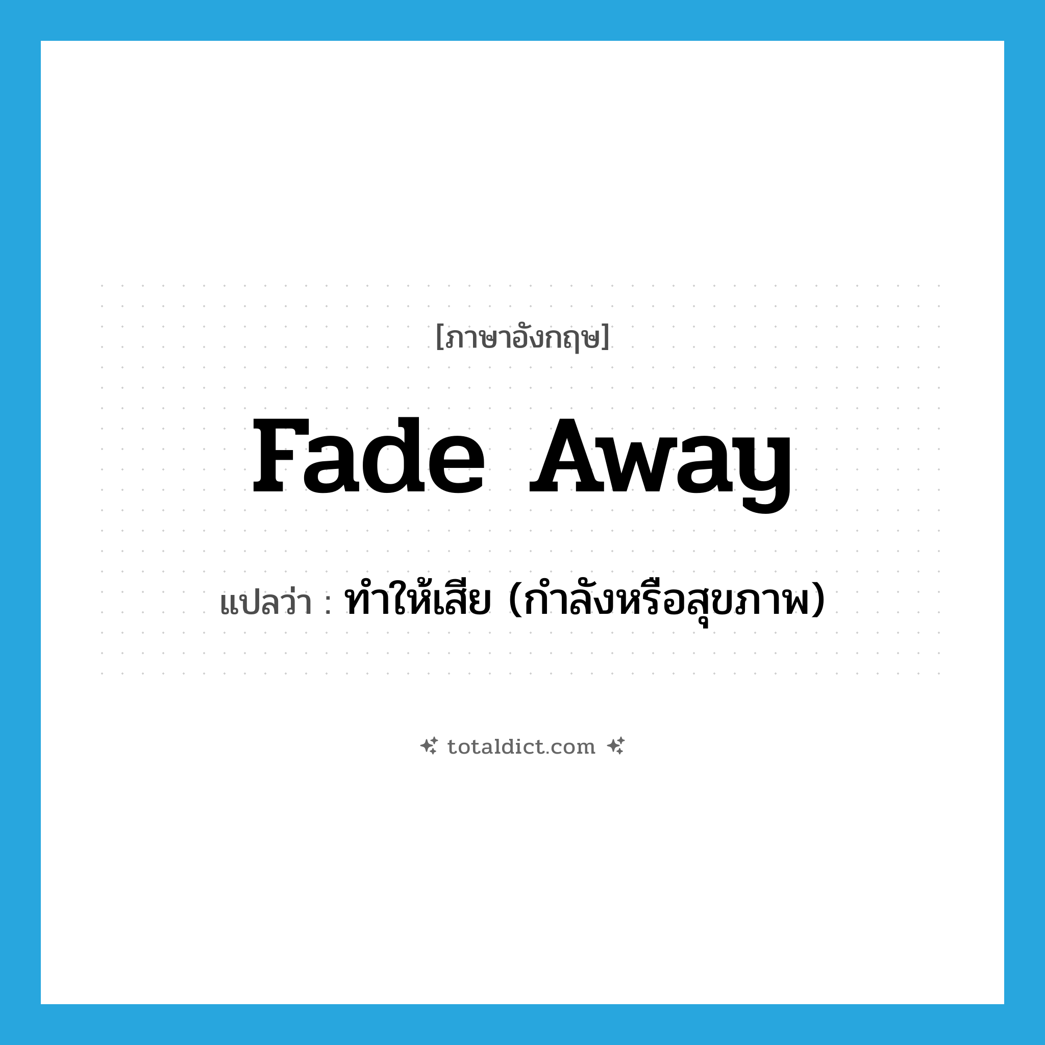 fade away แปลว่า?, คำศัพท์ภาษาอังกฤษ fade away แปลว่า ทำให้เสีย (กำลังหรือสุขภาพ) ประเภท PHRV หมวด PHRV