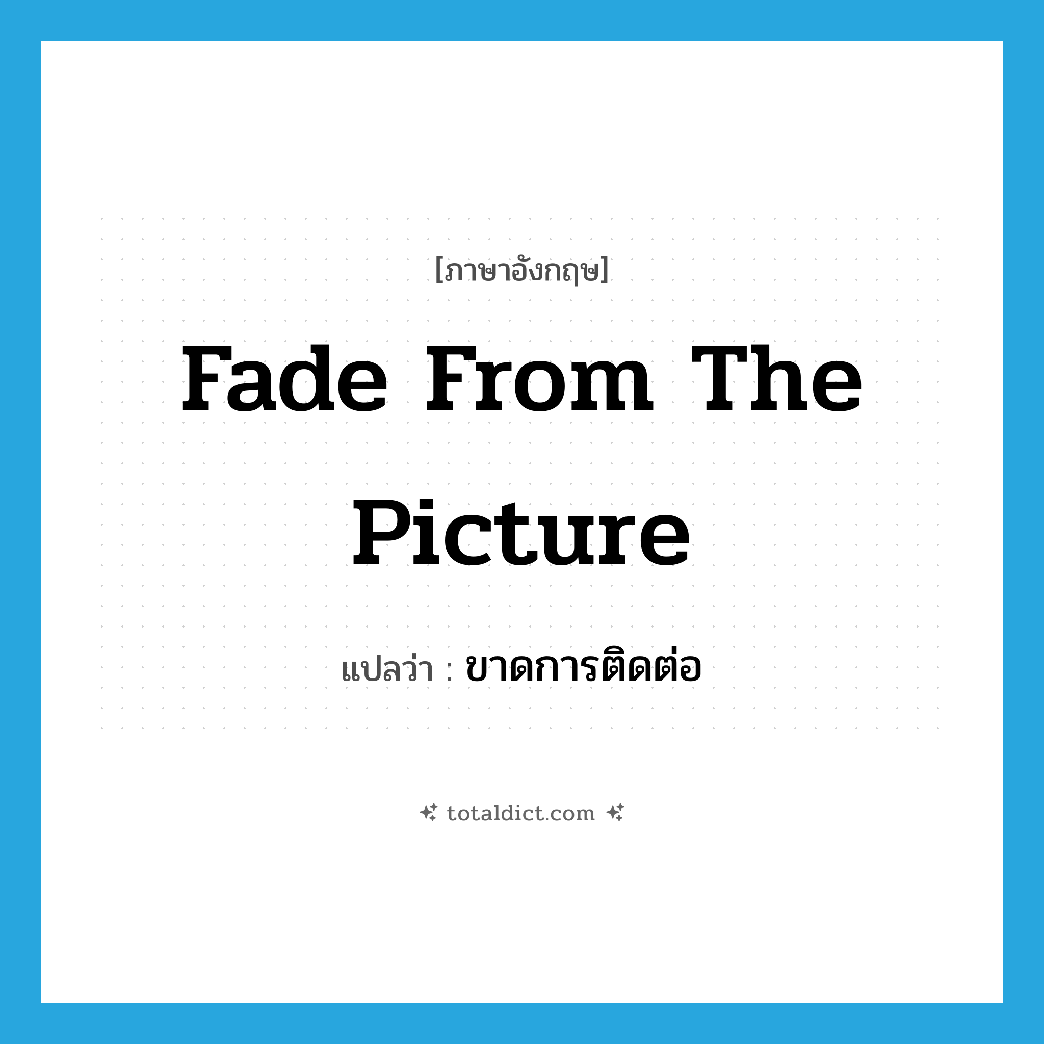 fade from the picture แปลว่า?, คำศัพท์ภาษาอังกฤษ fade from the picture แปลว่า ขาดการติดต่อ ประเภท IDM หมวด IDM