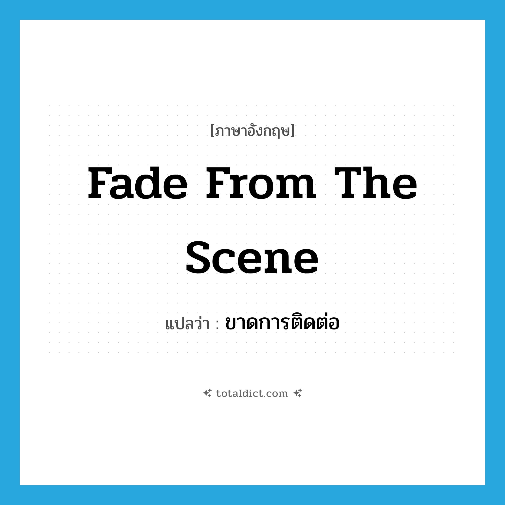 fade from the scene แปลว่า?, คำศัพท์ภาษาอังกฤษ fade from the scene แปลว่า ขาดการติดต่อ ประเภท IDM หมวด IDM