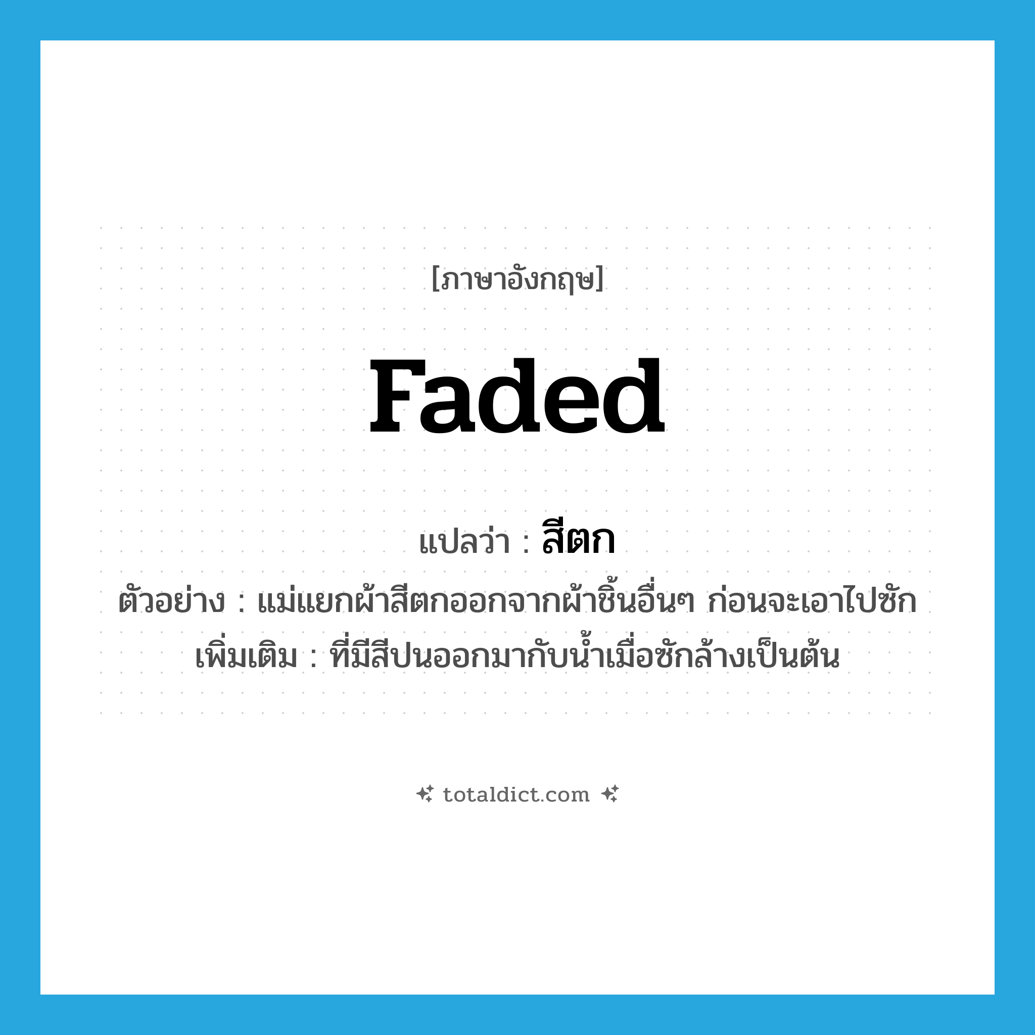 สีตก ภาษาอังกฤษ?, คำศัพท์ภาษาอังกฤษ สีตก แปลว่า faded ประเภท ADJ ตัวอย่าง แม่แยกผ้าสีตกออกจากผ้าชิ้นอื่นๆ ก่อนจะเอาไปซัก เพิ่มเติม ที่มีสีปนออกมากับน้ำเมื่อซักล้างเป็นต้น หมวด ADJ