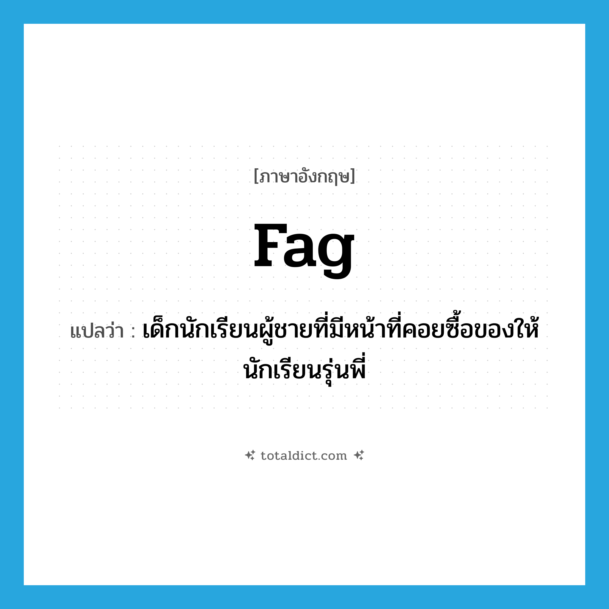 fag แปลว่า?, คำศัพท์ภาษาอังกฤษ fag แปลว่า เด็กนักเรียนผู้ชายที่มีหน้าที่คอยซื้อของให้นักเรียนรุ่นพี่ ประเภท N หมวด N