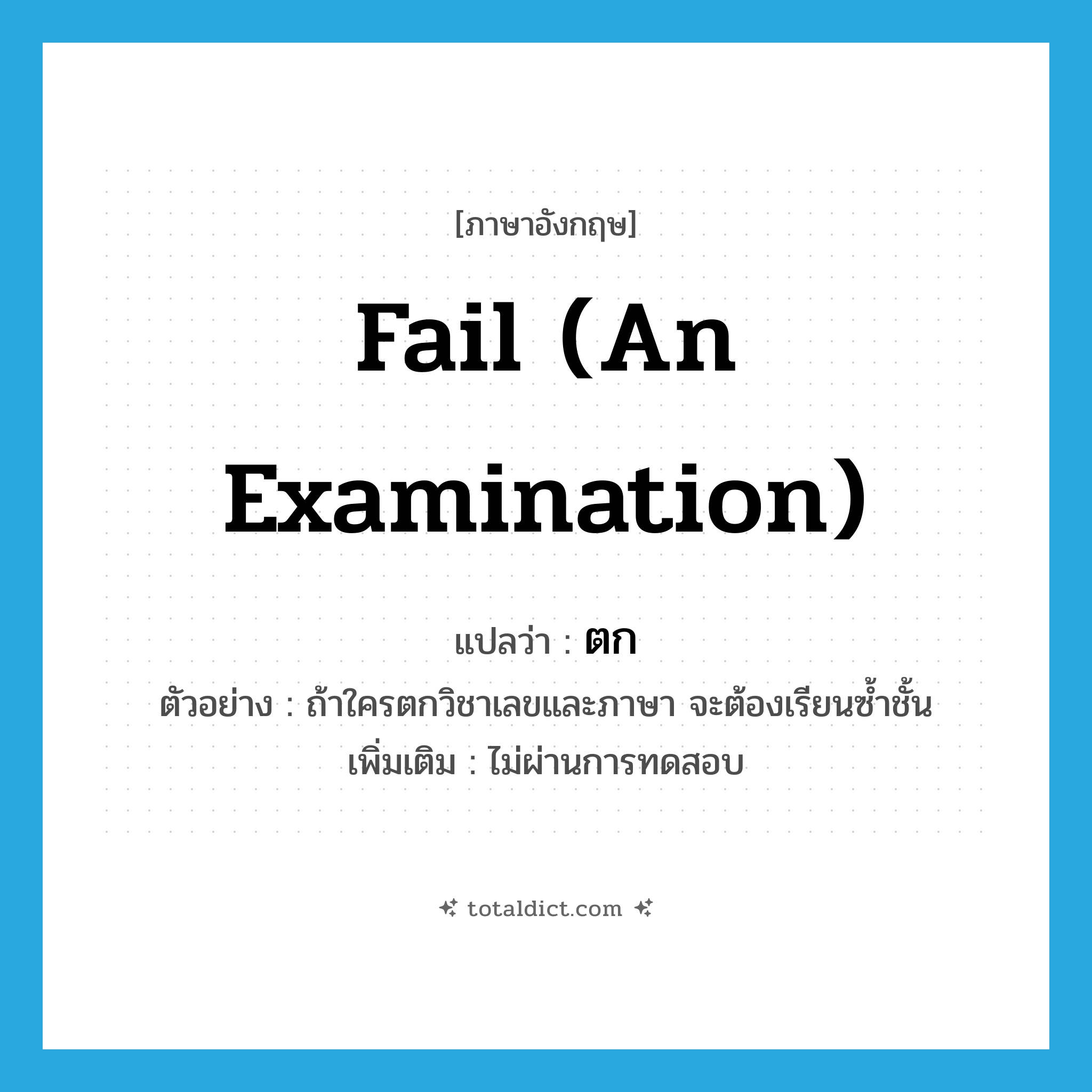 ตก ภาษาอังกฤษ?, คำศัพท์ภาษาอังกฤษ ตก แปลว่า fail (an examination) ประเภท V ตัวอย่าง ถ้าใครตกวิชาเลขและภาษา จะต้องเรียนซ้ำชั้น เพิ่มเติม ไม่ผ่านการทดสอบ หมวด V